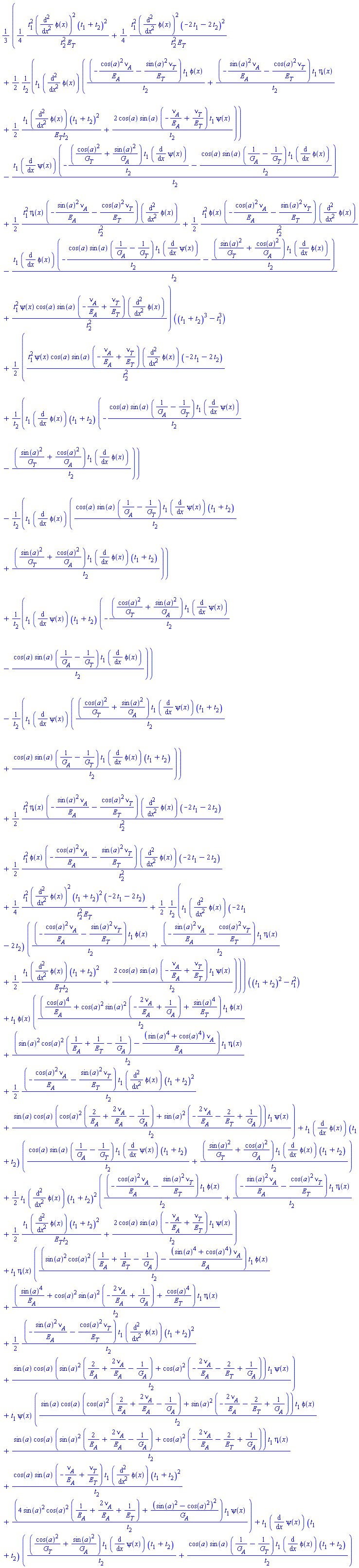 (1/3)*((1/4)*t[1]^2*(diff(diff(phi(x), x), x))^2*(t[1]+t[2])^2/(t[2]^2*E[T])+(1/4)*t[1]^2*(diff(diff(phi(x), x), x))^2*(-2*t[1]-2*t[2])^2/(t[2]^2*E[T])+(1/2)*t[1]*(diff(diff(phi(x), x), x))*((-cos(a)^2*nu[A]/E[A]-sin(a)^2*nu[T]/E[T])*t[1]*phi(x)/t[2]+(-sin(a)^2*nu[A]/E[A]-cos(a)^2*nu[T]/E[T])*t[1]*eta(x)/t[2]+(1/2)*t[1]*(diff(diff(phi(x), x), x))*(t[1]+t[2])^2/(E[T]*t[2])+2*cos(a)*sin(a)*(-nu[A]/E[A]+nu[T]/E[T])*t[1]*psi(x)/t[2])/t[2]-t[1]*(diff(psi(x), x))*(-(cos(a)^2/G[T]+sin(a)^2/G[A])*t[1]*(diff(psi(x), x))/t[2]-cos(a)*sin(a)*(1/G[A]-1/G[T])*t[1]*(diff(phi(x), x))/t[2])/t[2]+(1/2)*t[1]^2*eta(x)*(-sin(a)^2*nu[A]/E[A]-cos(a)^2*nu[T]/E[T])*(diff(diff(phi(x), x), x))/t[2]^2+(1/2)*t[1]^2*phi(x)*(-cos(a)^2*nu[A]/E[A]-sin(a)^2*nu[T]/E[T])*(diff(diff(phi(x), x), x))/t[2]^2-t[1]*(diff(phi(x), x))*(-cos(a)*sin(a)*(1/G[A]-1/G[T])*t[1]*(diff(psi(x), x))/t[2]-(sin(a)^2/G[T]+cos(a)^2/G[A])*t[1]*(diff(phi(x), x))/t[2])/t[2]+t[1]^2*psi(x)*cos(a)*sin(a)*(-nu[A]/E[A]+nu[T]/E[T])*(diff(diff(phi(x), x), x))/t[2]^2)*((t[1]+t[2])^3-t[1]^3)+(1/2)*(t[1]^2*psi(x)*cos(a)*sin(a)*(-nu[A]/E[A]+nu[T]/E[T])*(diff(diff(phi(x), x), x))*(-2*t[1]-2*t[2])/t[2]^2+t[1]*(diff(phi(x), x))*(t[1]+t[2])*(-cos(a)*sin(a)*(1/G[A]-1/G[T])*t[1]*(diff(psi(x), x))/t[2]-(sin(a)^2/G[T]+cos(a)^2/G[A])*t[1]*(diff(phi(x), x))/t[2])/t[2]-t[1]*(diff(phi(x), x))*(cos(a)*sin(a)*(1/G[A]-1/G[T])*t[1]*(diff(psi(x), x))*(t[1]+t[2])/t[2]+(sin(a)^2/G[T]+cos(a)^2/G[A])*t[1]*(diff(phi(x), x))*(t[1]+t[2])/t[2])/t[2]+t[1]*(diff(psi(x), x))*(t[1]+t[2])*(-(cos(a)^2/G[T]+sin(a)^2/G[A])*t[1]*(diff(psi(x), x))/t[2]-cos(a)*sin(a)*(1/G[A]-1/G[T])*t[1]*(diff(phi(x), x))/t[2])/t[2]-t[1]*(diff(psi(x), x))*((cos(a)^2/G[T]+sin(a)^2/G[A])*t[1]*(diff(psi(x), x))*(t[1]+t[2])/t[2]+cos(a)*sin(a)*(1/G[A]-1/G[T])*t[1]*(diff(phi(x), x))*(t[1]+t[2])/t[2])/t[2]+(1/2)*t[1]^2*eta(x)*(-sin(a)^2*nu[A]/E[A]-cos(a)^2*nu[T]/E[T])*(diff(diff(phi(x), x), x))*(-2*t[1]-2*t[2])/t[2]^2+(1/2)*t[1]^2*phi(x)*(-cos(a)^2*nu[A]/E[A]-sin(a)^2*nu[T]/E[T])*(diff(diff(phi(x), x), x))*(-2*t[1]-2*t[2])/t[2]^2+(1/4)*t[1]^2*(diff(diff(phi(x), x), x))^2*(t[1]+t[2])^2*(-2*t[1]-2*t[2])/(t[2]^2*E[T])+(1/2)*t[1]*(diff(diff(phi(x), x), x))*(-2*t[1]-2*t[2])*((-cos(a)^2*nu[A]/E[A]-sin(a)^2*nu[T]/E[T])*t[1]*phi(x)/t[2]+(-sin(a)^2*nu[A]/E[A]-cos(a)^2*nu[T]/E[T])*t[1]*eta(x)/t[2]+(1/2)*t[1]*(diff(diff(phi(x), x), x))*(t[1]+t[2])^2/(E[T]*t[2])+2*cos(a)*sin(a)*(-nu[A]/E[A]+nu[T]/E[T])*t[1]*psi(x)/t[2])/t[2])*((t[1]+t[2])^2-t[1]^2)+t[1]*phi(x)*((cos(a)^4/E[A]+cos(a)^2*sin(a)^2*(-2*nu[A]/E[A]+1/G[A])+sin(a)^4/E[T])*t[1]*phi(x)/t[2]+(sin(a)^2*cos(a)^2*(1/E[A]+1/E[T]-1/G[A])-(sin(a)^4+cos(a)^4)*nu[A]/E[A])*t[1]*eta(x)/t[2]+(1/2)*(-cos(a)^2*nu[A]/E[A]-sin(a)^2*nu[T]/E[T])*t[1]*(diff(diff(phi(x), x), x))*(t[1]+t[2])^2/t[2]+sin(a)*cos(a)*(cos(a)^2*(2/E[A]+2*nu[A]/E[A]-1/G[A])+sin(a)^2*(-2*nu[A]/E[A]-2/E[T]+1/G[A]))*t[1]*psi(x)/t[2])+t[1]*(diff(phi(x), x))*(t[1]+t[2])*(cos(a)*sin(a)*(1/G[A]-1/G[T])*t[1]*(diff(psi(x), x))*(t[1]+t[2])/t[2]+(sin(a)^2/G[T]+cos(a)^2/G[A])*t[1]*(diff(phi(x), x))*(t[1]+t[2])/t[2])+(1/2)*t[1]*(diff(diff(phi(x), x), x))*(t[1]+t[2])^2*((-cos(a)^2*nu[A]/E[A]-sin(a)^2*nu[T]/E[T])*t[1]*phi(x)/t[2]+(-sin(a)^2*nu[A]/E[A]-cos(a)^2*nu[T]/E[T])*t[1]*eta(x)/t[2]+(1/2)*t[1]*(diff(diff(phi(x), x), x))*(t[1]+t[2])^2/(E[T]*t[2])+2*cos(a)*sin(a)*(-nu[A]/E[A]+nu[T]/E[T])*t[1]*psi(x)/t[2])+t[1]*eta(x)*((sin(a)^2*cos(a)^2*(1/E[A]+1/E[T]-1/G[A])-(sin(a)^4+cos(a)^4)*nu[A]/E[A])*t[1]*phi(x)/t[2]+(sin(a)^4/E[A]+cos(a)^2*sin(a)^2*(-2*nu[A]/E[A]+1/G[A])+cos(a)^4/E[T])*t[1]*eta(x)/t[2]+(1/2)*(-sin(a)^2*nu[A]/E[A]-cos(a)^2*nu[T]/E[T])*t[1]*(diff(diff(phi(x), x), x))*(t[1]+t[2])^2/t[2]+sin(a)*cos(a)*(sin(a)^2*(2/E[A]+2*nu[A]/E[A]-1/G[A])+cos(a)^2*(-2*nu[A]/E[A]-2/E[T]+1/G[A]))*t[1]*psi(x)/t[2])+t[1]*psi(x)*(sin(a)*cos(a)*(cos(a)^2*(2/E[A]+2*nu[A]/E[A]-1/G[A])+sin(a)^2*(-2*nu[A]/E[A]-2/E[T]+1/G[A]))*t[1]*phi(x)/t[2]+sin(a)*cos(a)*(sin(a)^2*(2/E[A]+2*nu[A]/E[A]-1/G[A])+cos(a)^2*(-2*nu[A]/E[A]-2/E[T]+1/G[A]))*t[1]*eta(x)/t[2]+cos(a)*sin(a)*(-nu[A]/E[A]+nu[T]/E[T])*t[1]*(diff(diff(phi(x), x), x))*(t[1]+t[2])^2/t[2]+(4*sin(a)^2*cos(a)^2*(1/E[A]+2*nu[A]/E[A]+1/E[T])+(sin(a)^2-cos(a)^2)^2/G[A])*t[1]*psi(x)/t[2])+t[1]*(diff(psi(x), x))*(t[1]+t[2])*((cos(a)^2/G[T]+sin(a)^2/G[A])*t[1]*(diff(psi(x), x))*(t[1]+t[2])/t[2]+cos(a)*sin(a)*(1/G[A]-1/G[T])*t[1]*(diff(phi(x), x))*(t[1]+t[2])/t[2])