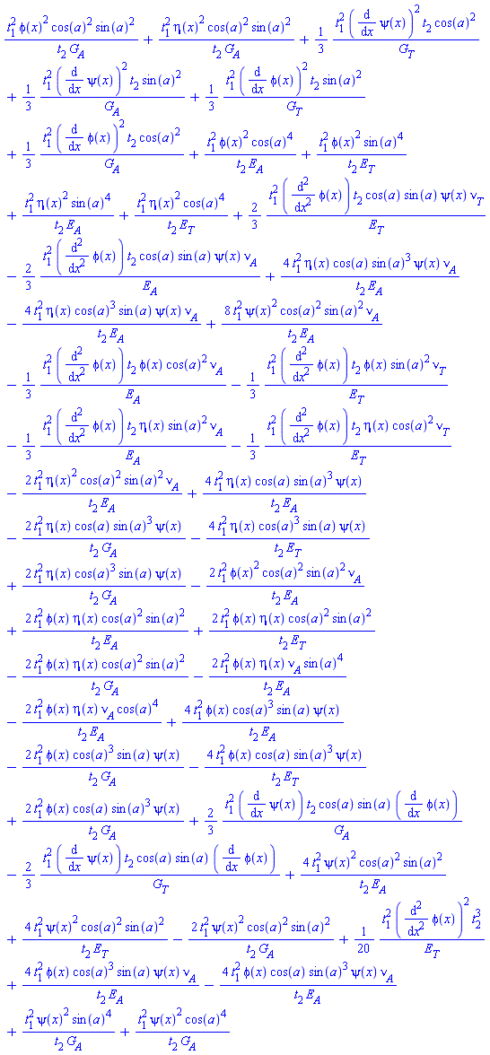 (1/20)*t[1]^2*(diff(diff(phi(x), x), x))^2*t[2]^3/E[T]+t[1]^2*phi(x)^2*cos(a)^2*sin(a)^2/(t[2]*G[A])+t[1]^2*eta(x)^2*cos(a)^2*sin(a)^2/(t[2]*G[A])+(1/3)*t[1]^2*(diff(psi(x), x))^2*t[2]*cos(a)^2/G[T]+(1/3)*t[1]^2*(diff(psi(x), x))^2*t[2]*sin(a)^2/G[A]+(1/3)*t[1]^2*(diff(phi(x), x))^2*t[2]*sin(a)^2/G[T]+(1/3)*t[1]^2*(diff(phi(x), x))^2*t[2]*cos(a)^2/G[A]+t[1]^2*phi(x)^2*cos(a)^4/(t[2]*E[A])+t[1]^2*phi(x)^2*sin(a)^4/(t[2]*E[T])+t[1]^2*eta(x)^2*sin(a)^4/(t[2]*E[A])+t[1]^2*eta(x)^2*cos(a)^4/(t[2]*E[T])+4*t[1]^2*eta(x)*cos(a)*sin(a)^3*psi(x)*nu[A]/(t[2]*E[A])-4*t[1]^2*eta(x)*cos(a)^3*sin(a)*psi(x)*nu[A]/(t[2]*E[A])+8*t[1]^2*psi(x)^2*cos(a)^2*sin(a)^2*nu[A]/(t[2]*E[A])-2*t[1]^2*eta(x)^2*cos(a)^2*sin(a)^2*nu[A]/(t[2]*E[A])+4*t[1]^2*eta(x)*cos(a)*sin(a)^3*psi(x)/(t[2]*E[A])-2*t[1]^2*eta(x)*cos(a)*sin(a)^3*psi(x)/(t[2]*G[A])-4*t[1]^2*eta(x)*cos(a)^3*sin(a)*psi(x)/(t[2]*E[T])+2*t[1]^2*eta(x)*cos(a)^3*sin(a)*psi(x)/(t[2]*G[A])-2*t[1]^2*phi(x)^2*cos(a)^2*sin(a)^2*nu[A]/(t[2]*E[A])+2*t[1]^2*phi(x)*eta(x)*cos(a)^2*sin(a)^2/(t[2]*E[A])+2*t[1]^2*phi(x)*eta(x)*cos(a)^2*sin(a)^2/(t[2]*E[T])-2*t[1]^2*phi(x)*eta(x)*cos(a)^2*sin(a)^2/(t[2]*G[A])-2*t[1]^2*phi(x)*eta(x)*nu[A]*sin(a)^4/(t[2]*E[A])-2*t[1]^2*phi(x)*eta(x)*nu[A]*cos(a)^4/(t[2]*E[A])+4*t[1]^2*phi(x)*cos(a)^3*sin(a)*psi(x)/(t[2]*E[A])-2*t[1]^2*phi(x)*cos(a)^3*sin(a)*psi(x)/(t[2]*G[A])-4*t[1]^2*phi(x)*cos(a)*sin(a)^3*psi(x)/(t[2]*E[T])+2*t[1]^2*phi(x)*cos(a)*sin(a)^3*psi(x)/(t[2]*G[A])+(2/3)*t[1]^2*(diff(psi(x), x))*t[2]*cos(a)*sin(a)*(diff(phi(x), x))/G[A]-(2/3)*t[1]^2*(diff(psi(x), x))*t[2]*cos(a)*sin(a)*(diff(phi(x), x))/G[T]-(1/3)*t[1]^2*(diff(diff(phi(x), x), x))*t[2]*phi(x)*cos(a)^2*nu[A]/E[A]-(1/3)*t[1]^2*(diff(diff(phi(x), x), x))*t[2]*phi(x)*sin(a)^2*nu[T]/E[T]-(1/3)*t[1]^2*(diff(diff(phi(x), x), x))*t[2]*eta(x)*sin(a)^2*nu[A]/E[A]-(1/3)*t[1]^2*(diff(diff(phi(x), x), x))*t[2]*eta(x)*cos(a)^2*nu[T]/E[T]+4*t[1]^2*psi(x)^2*cos(a)^2*sin(a)^2/(t[2]*E[A])+4*t[1]^2*psi(x)^2*cos(a)^2*sin(a)^2/(t[2]*E[T])-2*t[1]^2*psi(x)^2*cos(a)^2*sin(a)^2/(t[2]*G[A])+4*t[1]^2*phi(x)*cos(a)^3*sin(a)*psi(x)*nu[A]/(t[2]*E[A])-4*t[1]^2*phi(x)*cos(a)*sin(a)^3*psi(x)*nu[A]/(t[2]*E[A])+(2/3)*t[1]^2*(diff(diff(phi(x), x), x))*t[2]*cos(a)*sin(a)*psi(x)*nu[T]/E[T]-(2/3)*t[1]^2*(diff(diff(phi(x), x), x))*t[2]*cos(a)*sin(a)*psi(x)*nu[A]/E[A]+t[1]^2*psi(x)^2*sin(a)^4/(t[2]*G[A])+t[1]^2*psi(x)^2*cos(a)^4/(t[2]*G[A])