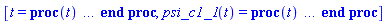 [t = proc (t) local _res, _dat, _solnproc, _xout, _ndsol, _pars, _i; option `Copyright (c) 2000 by Waterloo Maple Inc. All rights reserved.`; if 1 < nargs then error "invalid input: too many arguments" end if; _EnvDSNumericSaveDigits := Digits; Digits := 15; if _EnvInFsolve = true then _xout := evalf[_EnvDSNumericSaveDigits](t) else _xout := evalf(t) end if; _dat := Array(1..4, {(1) = proc (_xin) local _xout, _fcn, _i, _octl, _ctl, _y0, _yini, _ycur, _reinit, _pars, _n, _ysav, _ini, _par; option `Copyright (c) 1993 by the University of Waterloo. All rights reserved.`; Digits := max(15, Digits); _xout := _xin; _octl := array( 1 .. 32, [( 1 ) = (3), ( 2 ) = (1.00000000000000), ( 3 ) = (0), ( 4 ) = (0), ( 5 ) = (0), ( 6 ) = (0), ( 7 ) = (0), ( 9 ) = (1), ( 8 ) = (0), ( 11 ) = (-1), ( 10 ) = (-1), ( 13 ) = (-1), ( 12 ) = (-1), ( 15 ) = (-1), ( 14 ) = (-1), ( 18 ) = (-1), ( 19 ) = (-1), ( 16 ) = (-1), ( 17 ) = (20.), ( 22 ) = (-1), ( 23 ) = (-1), ( 20 ) = (20.), ( 21 ) = (-1), ( 27 ) = (21.), ( 26 ) = (1), ( 25 ) = (20.), ( 24 ) = (0), ( 31 ) = (20.), ( 30 ) = (1), ( 29 ) = (2), ( 28 ) = (0.1000000000e-7), ( 32 ) = (0)  ] ); _yini := Array(0..1, {(1) = 20.}); _y0 := Array(0..1, {(1) = 20.}); _ycur := array( 1 .. 1, [ ] ); _ctl := array( 1 .. 32, [( 1 ) = (3), ( 2 ) = (1.00000000000000), ( 3 ) = (0), ( 4 ) = (0), ( 5 ) = (0), ( 6 ) = (0), ( 7 ) = (0), ( 9 ) = (1), ( 8 ) = (0), ( 11 ) = (-1), ( 10 ) = (-1), ( 13 ) = (-1), ( 12 ) = (-1), ( 15 ) = (-1), ( 14 ) = (-1), ( 18 ) = (-1), ( 19 ) = (-1), ( 16 ) = (-1), ( 17 ) = (20.), ( 22 ) = (-1), ( 23 ) = (-1), ( 20 ) = (20.), ( 21 ) = (-1), ( 27 ) = (21.), ( 26 ) = (1), ( 25 ) = (20.), ( 24 ) = (0), ( 31 ) = (20.), ( 30 ) = (1), ( 29 ) = (2), ( 28 ) = (0.1000000000e-7), ( 32 ) = (0)  ] ); _fcn := proc (N, X, Y, YP) local T1; option `[Y[1] = psi_c1_1(t)]`; T1 := 0.1000000000e-2; YP[1] := T1*(s1[3](X)-s1[2](X))*Y[1]+0.2500000000e-2; 0 end proc; _pars := []; _n := 1; _ysav := Array(1..1, {(1) = -.5}); if not type(_xout, 'numeric') then if member(_xout, ["start", "left", "right"]) then return _y0[0] elif _xout = "method" then return "dverk78" elif _xout = "numfun" then return round(_ctl[24]) elif _xout = "initial" then return [seq(_yini[_i], _i = 0 .. _n)] elif _xout = "parameters" then return [seq(_yini[_n+_i], _i = 1 .. nops(_pars))] elif _xout = "initial_and_parameters" then return [seq(_yini[_i], _i = 0 .. _n)], [seq(_yini[_n+_i], _i = 1 .. nops(_pars))] elif _xout = "last" then if _ctl[17]-_y0[0] = 0. then error "no information is available on last computed point" else _xout := _ctl[17] end if elif _xout = "enginedata" then return eval(_octl, 1) elif _xout = "function" then return eval(_fcn, 1) elif type(_xin, `=`) and type(rhs(_xin), 'list') and member(lhs(_xin), {"initial", "parameters", "initial_and_parameters"}) then _ini, _par := [], []; if lhs(_xin) = "initial" then _ini := rhs(_xin) elif lhs(_xin) = "parameters" then _par := rhs(_xin) elif select(type, rhs(_xin), `=`) <> [] then _par, _ini := selectremove(type, rhs(_xin), `=`) elif nops(rhs(_xin)) < nops(_pars)+1 then error "insufficient data for specification of initial and parameters" else _par := rhs(_xin)[-nops(_pars) .. -1]; _ini := rhs(_xin)[1 .. -nops(_pars)-1] end if; _xout := lhs(_xout); if _par <> [] then `dsolve/numeric/process_parameters`(_n, _pars, _par, _yini) end if; if _ini <> [] then `dsolve/numeric/process_initial`(_n, _ini, _yini, _pars) end if; if _pars <> [] then _par := {seq(rhs(_pars[_i]) = _yini[_n+_i], _i = 1 .. nops(_par))}; for _i from 0 to _n do _y0[_i] := subs(_par, _yini[_i]) end do; for _i from _n+1 to _n+nops(_pars) do _y0[_i] := _yini[_i] end do else for _i from 0 to _n do _y0[_i] := _yini[_i] end do end if; _octl[25] := _y0[0]; _octl[20] := _y0[0]; _octl[17] := _y0[0]; _octl[31] := _y0[0]; for _i to op(2, op(2, op(_octl))) do _ctl[_i] := _octl[_i] end do; for _i to _n+nops(_pars) do _ysav[_i] := _y0[_i] end do; if _xout = "initial" then return [seq(_yini[_i], _i = 0 .. _n)] elif _xout = "parameters" then return [seq(_yini[_n+_i], _i = 1 .. nops(_pars))] else return [seq(_yini[_i], _i = 0 .. _n)], [seq(_yini[_n+_i], _i = 1 .. nops(_pars))] end if else return "procname" end if end if; if _y0[0]-_xout = 0. then return [seq(_y0[_i], _i = 0 .. _n)] elif _octl[31]-_y0[0] = 0. then _octl[31] := _y0[0]-sign(_xout-_y0[0]) end if; _reinit := false; if _xin <> "last" then if 0 < 0 and `dsolve/numeric/checkglobals`(0, table( [ ] ), _pars, _n, _yini) then _reinit := true; if _pars <> [] then _par := {seq(rhs(_pars[_i]) = _yini[_n+_i], _i = 1 .. nops(_par))}; for _i from 0 to _n do _y0[_i] := subs(_par, _yini[_i]) end do; for _i from _n+1 to _n+nops(_pars) do _y0[_i] := _yini[_i] end do else for _i from 0 to _n do _y0[_i] := _yini[_i] end do end if end if; if _pars <> [] and select(type, {seq(_yini[_n+_i], _i = 1 .. nops(_pars))}, 'undefined') <> {} then error "parameters must be initialized before solution can be computed" end if end if; if _reinit or _ctl[17]-_xout <> 0. then if _reinit or 0 < _ctl[18] and _xout < _ctl[31] or _ctl[18] < 0 and _ctl[31] < _xout then for _i to op(2, op(2, op(_octl))) do _ctl[_i] := _octl[_i] end do; for _i to _n+nops(_pars) do _ysav[_i] := _y0[_i] end do else _ctl[29] := 2 end if; _ctl[9] := 2; _ctl[27] := _xout; if Digits <= trunc(evalhf(Digits)) then try evalhf(`dsolve/numeric/dverk78_engine`(_fcn, var(_ysav), var(_ycur), `dsolve/numeric/dverk78_aa`, `dsolve/numeric/dverk78_cc`, `dsolve/numeric/dverk78_dd`, var(_ctl), var(array( 1 .. 1, [ ] )), var(array( 1 .. 1, [ ] )), var(array( 1 .. 1, 1 .. 23, [ ] )))) catch: if searchtext('evalhf', lastexception[2]) <> 0 or searchtext('real', lastexception[2]) <> 0 or searchtext('hardware', lastexception[2]) <> 0 then `dsolve/numeric/dverk78_engine`(_fcn, _ysav, _ycur, `dsolve/numeric/dverk78_aa`, `dsolve/numeric/dverk78_cc`, `dsolve/numeric/dverk78_dd`, _ctl, array( 1 .. 1, [ ] ), array( 1 .. 1, [ ] ), array( 1 .. 1, 1 .. 23, [ ] )) else error  end if end try else `dsolve/numeric/dverk78_engine`(_fcn, _ysav, _ycur, `dsolve/numeric/dverk78_aa`, `dsolve/numeric/dverk78_cc`, `dsolve/numeric/dverk78_dd`, _ctl, array( 1 .. 1, [ ] ), array( 1 .. 1, [ ] ), array( 1 .. 1, 1 .. 23, [ ] )) end if; if _ctl[29]-3 <> 0 then Rounding := `if`(_y0[0] < _xout, -infinity, infinity); if _ctl[29]+1 = 0 then error "cannot evaluate the solution past %1, maxfun limit exceeded (see ?dsolve,maxfun for details)", evalf[8](_ctl[20]) elif _ctl[29]+2 = 0 then error "cannot evaluate the solution past %1, hmin > hmax, maybe error tolerance is too small", evalf[8](_ctl[20]) elif _ctl[29]+3 = 0 then error "cannot evaluate the solution past %1, step size < hmin, problem may be singular or error tolerance may be too small", evalf[8](_ctl[20]) else error "cannot evaluate the solution past %1, unknown error code returned from dverk78: %2", evalf[8](_ctl[20]), _ctl[29] end if end if; if _Env_smart_dsolve_numeric = true then if _y0[0] < _ctl[17] and procname("right") < _ctl[17] then procname("right") := _ctl[17] elif _ctl[17] < _y0[0] and _ctl[17] < procname("left") then procname("left") := _ctl[17] end if end if end if; [_ctl[25], seq(_ycur[_i], _i = 1 .. _n)] end proc, (2) = Array(1..2, {(1) = 18446744074396027470, (2) = 18446744074396027646}), (3) = [t, psi_c1_1(t)], (4) = []}); _solnproc := _dat[1]; _pars := map(rhs, _dat[4]); if not type(_xout, 'numeric') then if member(t, ["start", 'start', "method", 'method', "left", 'left', "right", 'right', "leftdata", "rightdata", "enginedata", "eventstop", 'eventstop', "eventclear", 'eventclear', "eventstatus", 'eventstatus', "eventcount", 'eventcount', "laxtol", 'laxtol', "numfun", 'numfun', NULL]) then _res := _solnproc(convert(t, 'string')); if 1 < nops([_res]) then return _res elif type(_res, 'array') then return eval(_res, 1) elif _res <> "procname" then return _res end if elif member(t, ["last", 'last', "initial", 'initial', NULL]) then _res := _solnproc(convert(t, 'string')); if type(_res, 'list') then return _res[1] else return NULL end if elif member(t, ["parameters", 'parameters', "initial_and_parameters", 'initial_and_parameters', NULL]) then _xout := convert(t, 'string'); _res := _solnproc(_xout); if _xout = "parameters" then return [seq(_pars[_i] = _res[_i], _i = 1 .. nops(_pars))] else return [_res[1], seq(_pars[_i] = [_res][2][_i], _i = 1 .. nops(_pars))] end if elif type(_xout, `=`) and member(lhs(_xout), ["initial", 'initial', "parameters", 'parameters', "initial_and_parameters", 'initial_and_parameters', NULL]) then _xout := convert(lhs(t), 'string') = rhs(t); if lhs(_xout) = "initial" then if type(rhs(_xout), 'list') then _res := _solnproc(_xout) else _res := _solnproc("initial" = ["single", 1, rhs(_xout)]) end if elif not type(rhs(_xout), 'list') then error "initial and/or parameter values must be specified in a list" elif lhs(_xout) = "initial_and_parameters" and nops(rhs(_xout)) = nops(_pars)+1 then _res := _solnproc(lhs(_xout) = ["single", 1, op(rhs(_xout))]) else _res := _solnproc(_xout) end if; if lhs(_xout) = "initial" then return _res[1] elif lhs(_xout) = "parameters" then return [seq(_pars[_i] = _res[_i], _i = 1 .. nops(_pars))] else return [_res[1], seq(_pars[_i] = [_res][2][_i], _i = 1 .. nops(_pars))] end if elif type(_xout, `=`) and member(lhs(_xout), ["eventdisable", 'eventdisable', "eventenable", 'eventenable', "eventfired", 'eventfired', "direction", 'direction', NULL]) then return _solnproc(convert(lhs(t), 'string') = rhs(t)) elif _xout = "solnprocedure" then return eval(_solnproc) elif _xout = "sysvars" then return _dat[3] end if; if procname <> unknown then return ('procname')(t) else _ndsol := `tools/gensym`("t"); eval(FromInert(_Inert_FUNCTION(_Inert_NAME("assign"), _Inert_EXPSEQ(ToInert(_ndsol), _Inert_VERBATIM(pointto(_dat[2][1])))))); return FromInert(_Inert_FUNCTION(ToInert(_ndsol), _Inert_EXPSEQ(ToInert(t)))) end if end if; try _res := _solnproc(_xout); _res[1] catch: error  end try end proc, psi_c1_1(t) = proc (t) local _res, _dat, _solnproc, _xout, _ndsol, _pars, _i; option `Copyright (c) 2000 by Waterloo Maple Inc. All rights reserved.`; if 1 < nargs then error "invalid input: too many arguments" end if; _EnvDSNumericSaveDigits := Digits; Digits := 15; if _EnvInFsolve = true then _xout := evalf[_EnvDSNumericSaveDigits](t) else _xout := evalf(t) end if; _dat := Array(1..4, {(1) = proc (_xin) local _xout, _fcn, _i, _octl, _ctl, _y0, _yini, _ycur, _reinit, _pars, _n, _ysav, _ini, _par; option `Copyright (c) 1993 by the University of Waterloo. All rights reserved.`; Digits := max(15, Digits); _xout := _xin; _octl := array( 1 .. 32, [( 1 ) = (3), ( 2 ) = (1.00000000000000), ( 3 ) = (0), ( 4 ) = (0), ( 5 ) = (0), ( 6 ) = (0), ( 7 ) = (0), ( 9 ) = (1), ( 8 ) = (0), ( 11 ) = (-1), ( 10 ) = (-1), ( 13 ) = (-1), ( 12 ) = (-1), ( 15 ) = (-1), ( 14 ) = (-1), ( 18 ) = (-1), ( 19 ) = (-1), ( 16 ) = (-1), ( 17 ) = (20.), ( 22 ) = (-1), ( 23 ) = (-1), ( 20 ) = (20.), ( 21 ) = (-1), ( 27 ) = (21.), ( 26 ) = (1), ( 25 ) = (20.), ( 24 ) = (0), ( 31 ) = (20.), ( 30 ) = (1), ( 29 ) = (2), ( 28 ) = (0.1000000000e-7), ( 32 ) = (0)  ] ); _yini := Array(0..1, {(1) = 20.}); _y0 := Array(0..1, {(1) = 20.}); _ycur := array( 1 .. 1, [ ] ); _ctl := array( 1 .. 32, [( 1 ) = (3), ( 2 ) = (1.00000000000000), ( 3 ) = (0), ( 4 ) = (0), ( 5 ) = (0), ( 6 ) = (0), ( 7 ) = (0), ( 9 ) = (1), ( 8 ) = (0), ( 11 ) = (-1), ( 10 ) = (-1), ( 13 ) = (-1), ( 12 ) = (-1), ( 15 ) = (-1), ( 14 ) = (-1), ( 18 ) = (-1), ( 19 ) = (-1), ( 16 ) = (-1), ( 17 ) = (20.), ( 22 ) = (-1), ( 23 ) = (-1), ( 20 ) = (20.), ( 21 ) = (-1), ( 27 ) = (21.), ( 26 ) = (1), ( 25 ) = (20.), ( 24 ) = (0), ( 31 ) = (20.), ( 30 ) = (1), ( 29 ) = (2), ( 28 ) = (0.1000000000e-7), ( 32 ) = (0)  ] ); _fcn := proc (N, X, Y, YP) local T1; option `[Y[1] = psi_c1_1(t)]`; T1 := 0.1000000000e-2; YP[1] := T1*(s1[3](X)-s1[2](X))*Y[1]+0.2500000000e-2; 0 end proc; _pars := []; _n := 1; _ysav := Array(1..1, {(1) = -.5}); if not type(_xout, 'numeric') then if member(_xout, ["start", "left", "right"]) then return _y0[0] elif _xout = "method" then return "dverk78" elif _xout = "numfun" then return round(_ctl[24]) elif _xout = "initial" then return [seq(_yini[_i], _i = 0 .. _n)] elif _xout = "parameters" then return [seq(_yini[_n+_i], _i = 1 .. nops(_pars))] elif _xout = "initial_and_parameters" then return [seq(_yini[_i], _i = 0 .. _n)], [seq(_yini[_n+_i], _i = 1 .. nops(_pars))] elif _xout = "last" then if _ctl[17]-_y0[0] = 0. then error "no information is available on last computed point" else _xout := _ctl[17] end if elif _xout = "enginedata" then return eval(_octl, 1) elif _xout = "function" then return eval(_fcn, 1) elif type(_xin, `=`) and type(rhs(_xin), 'list') and member(lhs(_xin), {"initial", "parameters", "initial_and_parameters"}) then _ini, _par := [], []; if lhs(_xin) = "initial" then _ini := rhs(_xin) elif lhs(_xin) = "parameters" then _par := rhs(_xin) elif select(type, rhs(_xin), `=`) <> [] then _par, _ini := selectremove(type, rhs(_xin), `=`) elif nops(rhs(_xin)) < nops(_pars)+1 then error "insufficient data for specification of initial and parameters" else _par := rhs(_xin)[-nops(_pars) .. -1]; _ini := rhs(_xin)[1 .. -nops(_pars)-1] end if; _xout := lhs(_xout); if _par <> [] then `dsolve/numeric/process_parameters`(_n, _pars, _par, _yini) end if; if _ini <> [] then `dsolve/numeric/process_initial`(_n, _ini, _yini, _pars) end if; if _pars <> [] then _par := {seq(rhs(_pars[_i]) = _yini[_n+_i], _i = 1 .. nops(_par))}; for _i from 0 to _n do _y0[_i] := subs(_par, _yini[_i]) end do; for _i from _n+1 to _n+nops(_pars) do _y0[_i] := _yini[_i] end do else for _i from 0 to _n do _y0[_i] := _yini[_i] end do end if; _octl[25] := _y0[0]; _octl[20] := _y0[0]; _octl[17] := _y0[0]; _octl[31] := _y0[0]; for _i to op(2, op(2, op(_octl))) do _ctl[_i] := _octl[_i] end do; for _i to _n+nops(_pars) do _ysav[_i] := _y0[_i] end do; if _xout = "initial" then return [seq(_yini[_i], _i = 0 .. _n)] elif _xout = "parameters" then return [seq(_yini[_n+_i], _i = 1 .. nops(_pars))] else return [seq(_yini[_i], _i = 0 .. _n)], [seq(_yini[_n+_i], _i = 1 .. nops(_pars))] end if else return "procname" end if end if; if _y0[0]-_xout = 0. then return [seq(_y0[_i], _i = 0 .. _n)] elif _octl[31]-_y0[0] = 0. then _octl[31] := _y0[0]-sign(_xout-_y0[0]) end if; _reinit := false; if _xin <> "last" then if 0 < 0 and `dsolve/numeric/checkglobals`(0, table( [ ] ), _pars, _n, _yini) then _reinit := true; if _pars <> [] then _par := {seq(rhs(_pars[_i]) = _yini[_n+_i], _i = 1 .. nops(_par))}; for _i from 0 to _n do _y0[_i] := subs(_par, _yini[_i]) end do; for _i from _n+1 to _n+nops(_pars) do _y0[_i] := _yini[_i] end do else for _i from 0 to _n do _y0[_i] := _yini[_i] end do end if end if; if _pars <> [] and select(type, {seq(_yini[_n+_i], _i = 1 .. nops(_pars))}, 'undefined') <> {} then error "parameters must be initialized before solution can be computed" end if end if; if _reinit or _ctl[17]-_xout <> 0. then if _reinit or 0 < _ctl[18] and _xout < _ctl[31] or _ctl[18] < 0 and _ctl[31] < _xout then for _i to op(2, op(2, op(_octl))) do _ctl[_i] := _octl[_i] end do; for _i to _n+nops(_pars) do _ysav[_i] := _y0[_i] end do else _ctl[29] := 2 end if; _ctl[9] := 2; _ctl[27] := _xout; if Digits <= trunc(evalhf(Digits)) then try evalhf(`dsolve/numeric/dverk78_engine`(_fcn, var(_ysav), var(_ycur), `dsolve/numeric/dverk78_aa`, `dsolve/numeric/dverk78_cc`, `dsolve/numeric/dverk78_dd`, var(_ctl), var(array( 1 .. 1, [ ] )), var(array( 1 .. 1, [ ] )), var(array( 1 .. 1, 1 .. 23, [ ] )))) catch: if searchtext('evalhf', lastexception[2]) <> 0 or searchtext('real', lastexception[2]) <> 0 or searchtext('hardware', lastexception[2]) <> 0 then `dsolve/numeric/dverk78_engine`(_fcn, _ysav, _ycur, `dsolve/numeric/dverk78_aa`, `dsolve/numeric/dverk78_cc`, `dsolve/numeric/dverk78_dd`, _ctl, array( 1 .. 1, [ ] ), array( 1 .. 1, [ ] ), array( 1 .. 1, 1 .. 23, [ ] )) else error  end if end try else `dsolve/numeric/dverk78_engine`(_fcn, _ysav, _ycur, `dsolve/numeric/dverk78_aa`, `dsolve/numeric/dverk78_cc`, `dsolve/numeric/dverk78_dd`, _ctl, array( 1 .. 1, [ ] ), array( 1 .. 1, [ ] ), array( 1 .. 1, 1 .. 23, [ ] )) end if; if _ctl[29]-3 <> 0 then Rounding := `if`(_y0[0] < _xout, -infinity, infinity); if _ctl[29]+1 = 0 then error "cannot evaluate the solution past %1, maxfun limit exceeded (see ?dsolve,maxfun for details)", evalf[8](_ctl[20]) elif _ctl[29]+2 = 0 then error "cannot evaluate the solution past %1, hmin > hmax, maybe error tolerance is too small", evalf[8](_ctl[20]) elif _ctl[29]+3 = 0 then error "cannot evaluate the solution past %1, step size < hmin, problem may be singular or error tolerance may be too small", evalf[8](_ctl[20]) else error "cannot evaluate the solution past %1, unknown error code returned from dverk78: %2", evalf[8](_ctl[20]), _ctl[29] end if end if; if _Env_smart_dsolve_numeric = true then if _y0[0] < _ctl[17] and procname("right") < _ctl[17] then procname("right") := _ctl[17] elif _ctl[17] < _y0[0] and _ctl[17] < procname("left") then procname("left") := _ctl[17] end if end if end if; [_ctl[25], seq(_ycur[_i], _i = 1 .. _n)] end proc, (2) = Array(1..2, {(1) = 18446744074396027470, (2) = 18446744074396027646}), (3) = [t, psi_c1_1(t)], (4) = []}); _solnproc := _dat[1]; _pars := map(rhs, _dat[4]); if not type(_xout, 'numeric') then if member(t, ["start", 'start', "method", 'method', "left", 'left', "right", 'right', "leftdata", "rightdata", "enginedata", "eventstop", 'eventstop', "eventclear", 'eventclear', "eventstatus", 'eventstatus', "eventcount", 'eventcount', "laxtol", 'laxtol', "numfun", 'numfun', NULL]) then _res := _solnproc(convert(t, 'string')); if 1 < nops([_res]) then return _res elif type(_res, 'array') then return eval(_res, 1) elif _res <> "procname" then return _res end if elif member(t, ["last", 'last', "initial", 'initial', NULL]) then _res := _solnproc(convert(t, 'string')); if type(_res, 'list') then return _res[2] else return NULL end if elif member(t, ["parameters", 'parameters', "initial_and_parameters", 'initial_and_parameters', NULL]) then _xout := convert(t, 'string'); _res := _solnproc(_xout); if _xout = "parameters" then return [seq(_pars[_i] = _res[_i], _i = 1 .. nops(_pars))] else return [_res[2], seq(_pars[_i] = [_res][2][_i], _i = 1 .. nops(_pars))] end if elif type(_xout, `=`) and member(lhs(_xout), ["initial", 'initial', "parameters", 'parameters', "initial_and_parameters", 'initial_and_parameters', NULL]) then _xout := convert(lhs(t), 'string') = rhs(t); if lhs(_xout) = "initial" then if type(rhs(_xout), 'list') then _res := _solnproc(_xout) else _res := _solnproc("initial" = ["single", 2, rhs(_xout)]) end if elif not type(rhs(_xout), 'list') then error "initial and/or parameter values must be specified in a list" elif lhs(_xout) = "initial_and_parameters" and nops(rhs(_xout)) = nops(_pars)+1 then _res := _solnproc(lhs(_xout) = ["single", 2, op(rhs(_xout))]) else _res := _solnproc(_xout) end if; if lhs(_xout) = "initial" then return _res[2] elif lhs(_xout) = "parameters" then return [seq(_pars[_i] = _res[_i], _i = 1 .. nops(_pars))] else return [_res[2], seq(_pars[_i] = [_res][2][_i], _i = 1 .. nops(_pars))] end if elif type(_xout, `=`) and member(lhs(_xout), ["eventdisable", 'eventdisable', "eventenable", 'eventenable', "eventfired", 'eventfired', "direction", 'direction', NULL]) then return _solnproc(convert(lhs(t), 'string') = rhs(t)) elif _xout = "solnprocedure" then return eval(_solnproc) elif _xout = "sysvars" then return _dat[3] end if; if procname <> unknown then return ('procname')(t) else _ndsol := `tools/gensym`("psi_c1_1(t)"); eval(FromInert(_Inert_FUNCTION(_Inert_NAME("assign"), _Inert_EXPSEQ(ToInert(_ndsol), _Inert_VERBATIM(pointto(_dat[2][2])))))); return FromInert(_Inert_FUNCTION(ToInert(_ndsol), _Inert_EXPSEQ(ToInert(t)))) end if end if; try _res := _solnproc(_xout); _res[2] catch: error  end try end proc]