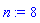 n := 8