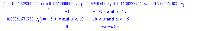 -1-0.4929800000e-1*cos(.1570000000*x)*(1.006940545*`#msub(mi("c"),mi("1"))`+.1180222905*`#msub(mi("c"),mi("2"))`+.7552054088*`#msub(mi("c"),mi("3"))`+0.8851671788e-1*`#msub(mi("c"),mi("4"))`) = piecewise(-5 < x and x < 5, -1, -10 < x and x < -5, 5 < x and x < 10, 0)