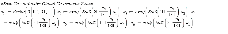 a[1] := Vector(3, [.5, 3.0, 0]); a[2] := evalf(RotZ(20*((1/180)*Pi)).a[1]); a[3] := evalf(RotZ(100*((1/180)*Pi)).a[2]); a[4] := evalf(RotZ(20*((1/180)*Pi)).a[3]); a[5] := evalf(RotZ(100*((1/180)*Pi)).a[4]); a[6] := evalf(RotZ(20*((1/180)*Pi)).a[5])