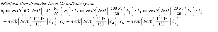 b[1] := evalf(.7*RotZ(-40*((1/180)*Pi)).a[1]); b[2] := evalf(RotZ(100*Pi*(1/180)).b[1]); b[3] := evalf(RotZ(20*Pi*(1/180)).b[2]); b[4] := evalf(RotZ(100*Pi*(1/180)).b[3]); b[5] := evalf(RotZ(20*Pi*(1/180)).b[4]); b[6] := evalf(RotZ(100*Pi*(1/180)).b[5])