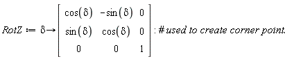 RotZ := proc (delta) options operator, arrow; Matrix(1 .. 3, 1 .. 3, {(1, 1) = cos(delta), (1, 2) = -sin(delta), (1, 3) = 0, (2, 1) = sin(delta), (2, 2) = cos(delta), (2, 3) = 0, (3, 1) = 0, (3, 2) = 0, (3, 3) = 1}, datatype = anything, storage = rectangular, order = Fortran_order, subtype = Matrix) end proc