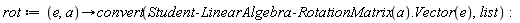 rot := proc (e, a) options operator, arrow; convert(Student:-LinearAlgebra:-RotationMatrix(a).Vector(e), list) end proc
