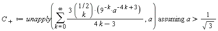 `C__+` := `assuming`([unapply(sum(3*binomial(1/2, k)*9^(-k)*a^(-4*k+3)/(4*k-3), k = 0 .. infinity), a)], [a > 1/sqrt(3)])
