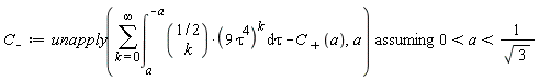 `C__-` := `assuming`([unapply(sum(int(binomial(1/2, k)*(9*tau^4)^k, tau = a .. -a), k = 0 .. infinity)-`C__+`(a), a)], [0 < a and a < 1/sqrt(3)])