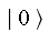 " | 0 >"