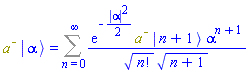 Physics:-`*`(`#msup(mi("a"),mo("&uminus0;"))`, Physics:-Ket(`#msup(mi("a"),mo("&uminus0;"))`, alpha)) = Sum(exp(-(1/2)*abs(alpha)^2)*Physics:-`*`(`#msup(mi("a"),mo("&uminus0;"))`, Physics:-Ket(A, n+1))*alpha^(n+1)/(factorial(n)^(1/2)*(n+1)^(1/2)), n = 0 .. infinity)