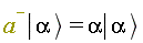 "a^(-)| alpha > = alpha| alpha >"