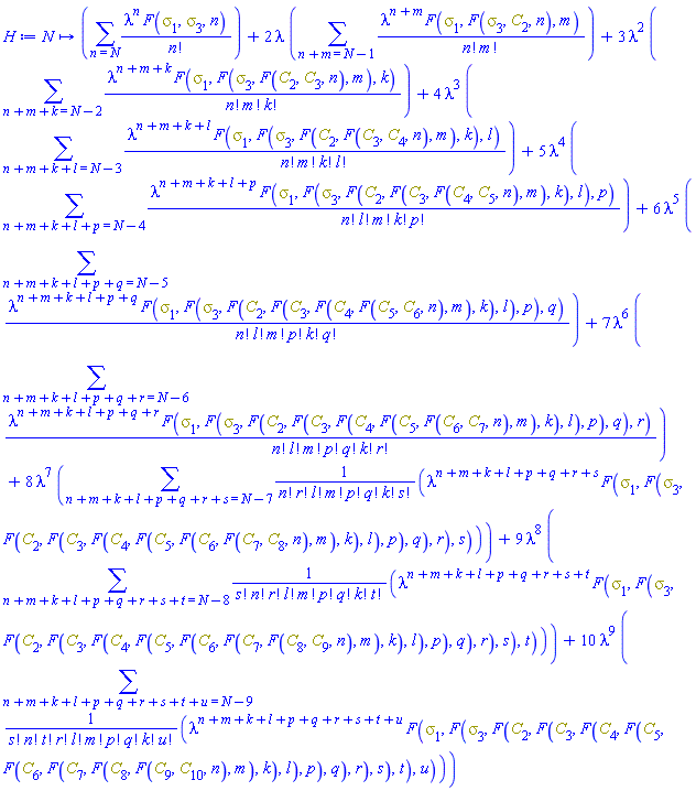 proc (N) options operator, arrow; sum(lambda^n*F(Physics:-Psigma[1], Physics:-Psigma[3], n)/factorial(n), n = N)+2*lambda*(sum(lambda^(n+m)*F(Physics:-Psigma[1], F(Physics:-Psigma[3], C[2], n), m)/(factorial(n)*factorial(m)), n+m = N-1))+3*lambda^2*(sum(lambda^(n+m+k)*F(Physics:-Psigma[1], F(Physics:-Psigma[3], F(C[2], C[3], n), m), k)/(factorial(n)*factorial(m)*factorial(k)), n+m+k = N-2))+4*lambda^3*(sum(lambda^(n+m+k+l)*F(Physics:-Psigma[1], F(Physics:-Psigma[3], F(C[2], F(C[3], C[4], n), m), k), l)/(factorial(n)*factorial(m)*factorial(k)*factorial(l)), n+m+k+l = N-3))+5*lambda^4*(sum(lambda^(n+m+k+l+p)*F(Physics:-Psigma[1], F(Physics:-Psigma[3], F(C[2], F(C[3], F(C[4], C[5], n), m), k), l), p)/(factorial(n)*factorial(l)*factorial(m)*factorial(k)*factorial(p)), n+m+k+l+p = N-4))+6*lambda^5*(sum(lambda^(n+m+k+l+p+q)*F(Physics:-Psigma[1], F(Physics:-Psigma[3], F(C[2], F(C[3], F(C[4], F(C[5], C[6], n), m), k), l), p), q)/(factorial(n)*factorial(l)*factorial(m)*factorial(p)*factorial(k)*factorial(q)), n+m+k+l+p+q = N-5))+7*lambda^6*(sum(lambda^(n+m+k+l+p+q+r)*F(Physics:-Psigma[1], F(Physics:-Psigma[3], F(C[2], F(C[3], F(C[4], F(C[5], F(C[6], C[7], n), m), k), l), p), q), r)/(factorial(n)*factorial(l)*factorial(m)*factorial(p)*factorial(q)*factorial(k)*factorial(r)), n+m+k+l+p+q+r = N-6))+8*lambda^7*(sum(lambda^(n+m+k+l+p+q+r+s)*F(Physics:-Psigma[1], F(Physics:-Psigma[3], F(C[2], F(C[3], F(C[4], F(C[5], F(C[6], F(C[7], C[8], n), m), k), l), p), q), r), s)/(factorial(n)*factorial(r)*factorial(l)*factorial(m)*factorial(p)*factorial(q)*factorial(k)*factorial(s)), n+m+k+l+p+q+r+s = N-7))+9*lambda^8*(sum(lambda^(n+m+k+l+p+q+r+s+t)*F(Physics:-Psigma[1], F(Physics:-Psigma[3], F(C[2], F(C[3], F(C[4], F(C[5], F(C[6], F(C[7], F(C[8], C[9], n), m), k), l), p), q), r), s), t)/(factorial(s)*factorial(n)*factorial(r)*factorial(l)*factorial(m)*factorial(p)*factorial(q)*factorial(k)*factorial(t)), n+m+k+l+p+q+r+s+t = N-8))+10*lambda^9*(sum(lambda^(n+m+k+l+p+q+r+s+t+u)*F(Physics:-Psigma[1], F(Physics:-Psigma[3], F(C[2], F(C[3], F(C[4], F(C[5], F(C[6], F(C[7], F(C[8], F(C[9], C[10], n), m), k), l), p), q), r), s), t), u)/(factorial(s)*factorial(n)*factorial(t)*factorial(r)*factorial(l)*factorial(m)*factorial(p)*factorial(q)*factorial(k)*factorial(u)), n+m+k+l+p+q+r+s+t+u = N-9)) end proc