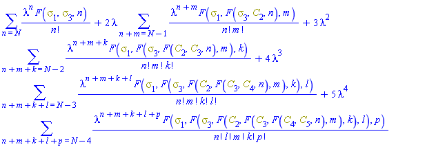 sum(lambda^n*F(Physics:-Psigma[1], Physics:-Psigma[3], n)/factorial(n), n = N)+2*lambda*(sum(lambda^(n+m)*F(Physics:-Psigma[1], F(Physics:-Psigma[3], C[2], n), m)/(factorial(n)*factorial(m)), n+m = N-1))+3*lambda^2*(sum(lambda^(n+m+k)*F(Physics:-Psigma[1], F(Physics:-Psigma[3], F(C[2], C[3], n), m), k)/(factorial(n)*factorial(m)*factorial(k)), n+m+k = N-2))+4*lambda^3*(sum(lambda^(n+m+k+l)*F(Physics:-Psigma[1], F(Physics:-Psigma[3], F(C[2], F(C[3], C[4], n), m), k), l)/(factorial(n)*factorial(m)*factorial(k)*factorial(l)), n+m+k+l = N-3))+5*lambda^4*(sum(lambda^(n+m+k+l+p)*F(Physics:-Psigma[1], F(Physics:-Psigma[3], F(C[2], F(C[3], F(C[4], C[5], n), m), k), l), p)/(factorial(n)*factorial(l)*factorial(m)*factorial(k)*factorial(p)), n+m+k+l+p = N-4))
