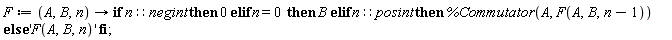 F := proc (A, B, n) options operator, arrow; if n::negint then 0 elif n = 0 then B elif n::posint then %Commutator(A, F(A, B, n-1)) else 'F(A, B, n)' end if end proc