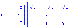 v, a := Vector(3, {(1) = 8, (2) = -4, (3) = -4}), Matrix(3, 3, {(1, 1) = sqrt(2), (1, 2) = -(1/2)*sqrt(2), (1, 3) = (1/2)*sqrt(2), (2, 1) = -1, (2, 2) = 0, (2, 3) = 1, (3, 1) = 1, (3, 2) = 1, (3, 3) = 0})