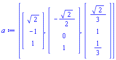 a := [Vector(3, {(1) = sqrt(2), (2) = -1, (3) = 1}), Vector(3, {(1) = -(1/2)*sqrt(2), (2) = 0, (3) = 1}), Vector(3, {(1) = (1/3)*sqrt(2), (2) = 1, (3) = 1/3})]