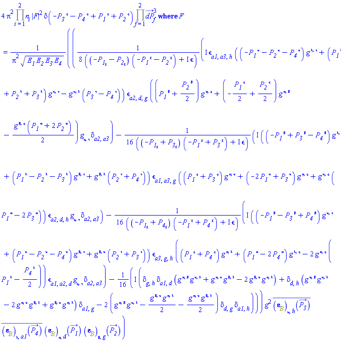 Physics:-FeynmanDiagrams:-ProbabilityDensity(4*Pi^2*%mul(n[i], i = 1 .. 2)*abs(F)^2*Dirac(-P__3[`~sigma`]-P__4[`~sigma`]+P__1[`~sigma`]+P__2[`~sigma`])*%mul(dP_[f]^3, f = 1 .. 2), F = (((1/8)*I)*Physics:-LeviCivita[a1, a3, h]*((-P__1[`~kappa`]-P__2[`~kappa`]-P__4[`~kappa`])*Physics:-g_[`~lambda`, `~tau`]+(P__1[`~lambda`]+P__2[`~lambda`]+P__3[`~lambda`])*Physics:-g_[`~kappa`, `~tau`]-Physics:-g_[`~kappa`, `~lambda`]*(P__3[`~tau`]-P__4[`~tau`]))*Physics:-LeviCivita[a2, d, g]*((P__1[`~beta`]+(1/2)*P__2[`~beta`])*Physics:-g_[`~alpha`, `~sigma`]+(-(1/2)*P__1[`~sigma`]+(1/2)*P__2[`~sigma`])*Physics:-g_[`~alpha`, `~beta`]-(1/2)*Physics:-g_[`~beta`, `~sigma`]*(P__1[`~alpha`]+2*P__2[`~alpha`]))*Physics:-g_[sigma, tau]*Physics:-KroneckerDelta[a2, a3]/((-P__1[chi]-P__2[chi])*(-P__1[`~chi`]-P__2[`~chi`])+I*Physics:-FeynmanDiagrams:-epsilon)-((1/16)*I)*((-P__1[`~beta`]+P__3[`~beta`]-P__4[`~beta`])*Physics:-g_[`~lambda`, `~tau`]+(P__1[`~lambda`]-P__2[`~lambda`]-P__3[`~lambda`])*Physics:-g_[`~beta`, `~tau`]+Physics:-g_[`~beta`, `~lambda`]*(P__2[`~tau`]+P__4[`~tau`]))*Physics:-LeviCivita[a1, a3, g]*((P__1[`~sigma`]+P__3[`~sigma`])*Physics:-g_[`~alpha`, `~kappa`]+(-2*P__1[`~kappa`]+P__3[`~kappa`])*Physics:-g_[`~alpha`, `~sigma`]+Physics:-g_[`~kappa`, `~sigma`]*(P__1[`~alpha`]-2*P__3[`~alpha`]))*Physics:-LeviCivita[a2, d, h]*Physics:-g_[sigma, tau]*Physics:-KroneckerDelta[a2, a3]/((-P__1[chi]+P__3[chi])*(-P__1[`~chi`]+P__3[`~chi`])+I*Physics:-FeynmanDiagrams:-epsilon)-((1/16)*I)*((-P__1[`~beta`]-P__3[`~beta`]+P__4[`~beta`])*Physics:-g_[`~kappa`, `~tau`]+(P__1[`~kappa`]-P__2[`~kappa`]-P__4[`~kappa`])*Physics:-g_[`~beta`, `~tau`]+Physics:-g_[`~beta`, `~kappa`]*(P__2[`~tau`]+P__3[`~tau`]))*Physics:-LeviCivita[a3, g, h]*((P__1[`~sigma`]+P__4[`~sigma`])*Physics:-g_[`~alpha`, `~lambda`]+(P__1[`~alpha`]-2*P__4[`~alpha`])*Physics:-g_[`~lambda`, `~sigma`]-2*Physics:-g_[`~alpha`, `~sigma`]*(P__1[`~lambda`]-(1/2)*P__4[`~lambda`]))*Physics:-LeviCivita[a1, a2, d]*Physics:-g_[sigma, tau]*Physics:-KroneckerDelta[a2, a3]/((-P__1[chi]+P__4[chi])*(-P__1[`~chi`]+P__4[`~chi`])+I*Physics:-FeynmanDiagrams:-epsilon)-((1/16)*I)*(Physics:-KroneckerDelta[g, h]*Physics:-KroneckerDelta[a1, d]*(Physics:-g_[`~alpha`, `~beta`]*Physics:-g_[`~kappa`, `~lambda`]+Physics:-g_[`~alpha`, `~kappa`]*Physics:-g_[`~beta`, `~lambda`]-2*Physics:-g_[`~alpha`, `~lambda`]*Physics:-g_[`~beta`, `~kappa`])+Physics:-KroneckerDelta[d, h]*(Physics:-g_[`~alpha`, `~beta`]*Physics:-g_[`~kappa`, `~lambda`]-2*Physics:-g_[`~alpha`, `~kappa`]*Physics:-g_[`~beta`, `~lambda`]+Physics:-g_[`~alpha`, `~lambda`]*Physics:-g_[`~beta`, `~kappa`])*Physics:-KroneckerDelta[a1, g]-2*(Physics:-g_[`~alpha`, `~beta`]*Physics:-g_[`~kappa`, `~lambda`]-(1/2)*Physics:-g_[`~beta`, `~kappa`]*Physics:-g_[`~alpha`, `~lambda`]-(1/2)*Physics:-g_[`~alpha`, `~kappa`]*Physics:-g_[`~beta`, `~lambda`])*Physics:-KroneckerDelta[d, g]*Physics:-KroneckerDelta[a1, h]))*g^2*conjugate(Physics:-FeynmanDiagrams:-PolarizationVector[B][kappa, h](P__3_))*conjugate(Physics:-FeynmanDiagrams:-PolarizationVector[B][lambda, a1](P__4_))*Physics:-FeynmanDiagrams:-PolarizationVector[B][alpha, d](P__1_)*Physics:-FeynmanDiagrams:-PolarizationVector[B][beta, g](P__2_)/(Pi^2*(E__1*E__2*E__3*E__4)^(1/2)))