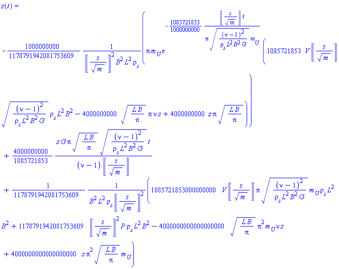 z(t) = -(1000000000/1178791942081753609)*Pi*m__U*exp(-(1085721853/1000000000)*Units:-Unit(('s')/('m')^(1/2))*t/(Pi*((nu-1)^2/(`&rho;__s`*L^2*B^2*G))^(1/2)*m__U))*(1085721853*V*Units:-Unit(('s')/('m')^(1/2))*((nu-1)^2/(`&rho;__s`*L^2*B^2*G))^(1/2)*`&rho;__s`*L^2*B^2-4000000000*(L*B/Pi)^(1/2)*Pi*nu*`#mi("z")`+4000000000*`#mi("z")`*Pi*(L*B/Pi)^(1/2))/(Units:-Unit(('s')/('m')^(1/2))^2*B^2*L^2*`&rho;__s`)+(4000000000/1085721853)*`#mi("z")`*G*Pi*(L*B/Pi)^(1/2)*((nu-1)^2/(`&rho;__s`*L^2*B^2*G))^(1/2)*t/((nu-1)*Units:-Unit(('s')/('m')^(1/2)))+(1/1178791942081753609)*(1085721853000000000*V*Units:-Unit(('s')/('m')^(1/2))*Pi*((nu-1)^2/(`&rho;__s`*L^2*B^2*G))^(1/2)*m__U*`&rho;__s`*L^2*B^2+1178791942081753609*Units:-Unit(('s')/('m')^(1/2))^2*P*`&rho;__s`*L^2*B^2-4000000000000000000*(L*B/Pi)^(1/2)*Pi^2*m__U*nu*`#mi("z")`+4000000000000000000*`#mi("z")`*Pi^2*(L*B/Pi)^(1/2)*m__U)/(B^2*L^2*`&rho;__s`*Units:-Unit(('s')/('m')^(1/2))^2)