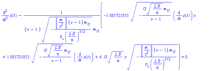diff(diff(z(t), t), t)-(-1.085721853*(-G*(L*B/Pi)^(1/2)*m__U/(nu-1))^(1/2)*(diff(z(t), t))*nu+1.085721853*(-G*(L*B/Pi)^(1/2)*m__U/(nu-1))^(1/2)*(diff(z(t), t))+4.*G*(L*B/Pi)^(1/2)*`#mi("z")`*(-Units:-Unit(('m')/('s')^2)*(nu-1)*m__U/(`&rho;__s`*(L*B/Pi)^(3/2)))^(1/2))/((nu-1.)*(-Units:-Unit(('m')/('s')^2)*(nu-1)*m__U/(`&rho;__s`*(L*B/Pi)^(3/2)))^(1/2)*m__U) = 0