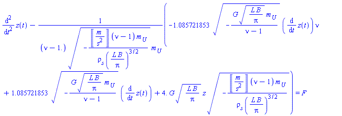 diff(diff(z(t), t), t)-(-1.085721853*(-G*(L*B/Pi)^(1/2)*m__U/(nu-1))^(1/2)*(diff(z(t), t))*nu+1.085721853*(-G*(L*B/Pi)^(1/2)*m__U/(nu-1))^(1/2)*(diff(z(t), t))+4.*G*(L*B/Pi)^(1/2)*`#mi("z")`*(-Units:-Unit(('m')/('s')^2)*(nu-1)*m__U/(`&rho;__s`*(L*B/Pi)^(3/2)))^(1/2))/((nu-1.)*(-Units:-Unit(('m')/('s')^2)*(nu-1)*m__U/(`&rho;__s`*(L*B/Pi)^(3/2)))^(1/2)*m__U) = F