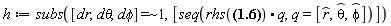 h := subs(`~`[`=`]([dr, `d&theta;`, `d&phi;`], 1), [seq(rhs(dr_ = _phi*dphi*r*sin(theta)+_theta*dtheta*r+_r*dr).q, q = [`#mover(mi("r"),mo("&and;"))`, `#mover(mi("&theta;",fontstyle = "normal"),mo("&and;"))`, `#mover(mi("&phi;",fontstyle = "normal"),mo("&and;"))`])])