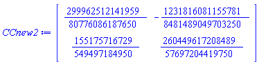 CCnew2 := Matrix(2, 2, {(1, 1) = 299962512141959/80776086187650, (1, 2) = -1231816081155781/8481489049703250, (2, 1) = 155175716729/549497184950, (2, 2) = 260449617208489/57697204419750})