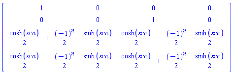 Matrix(4, 4, {(1, 1) = 1, (1, 2) = 0, (1, 3) = 0, (1, 4) = 0, (2, 1) = 0, (2, 2) = 0, (2, 3) = 1, (2, 4) = 0, (3, 1) = (1/2)*cosh(n*Pi)+(1/2)*(-1)^n, (3, 2) = (1/2)*sinh(n*Pi), (3, 3) = (1/2)*cosh(n*Pi)-(1/2)*(-1)^n, (3, 4) = (1/2)*sinh(n*Pi), (4, 1) = (1/2)*cosh(n*Pi)-(1/2)*(-1)^n, (4, 2) = (1/2)*sinh(n*Pi), (4, 3) = (1/2)*cosh(n*Pi)+(1/2)*(-1)^n, (4, 4) = (1/2)*sinh(n*Pi)})