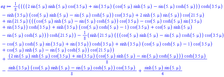 (1/8)*(((2*sin(5.*mu)*sinh(5.*mu)*cos(3.5*mu)+sin(3.5*mu)*(cos(5.*mu)*sinh(5.*mu)-sin(5.*mu)*cosh(5.*mu)))*cosh(3.5*mu)-sinh(3.5*mu)*(cos(5.*mu)*sinh(5.*mu)-sin(5.*mu)*cosh(5.*mu))*cos(3.5*mu)+2*sinh(5.*mu)*sin(5.*mu))*cos(21.5*mu)+sin(21.5*mu)*(((cos(5.*mu)*sinh(5.*mu)-sin(5.*mu)*cosh(5.*mu))*cos(3.5*mu)-cos(5.*mu)*cosh(5.*mu)*sin(3.5*mu)+sin(3.5*mu))*cosh(3.5*mu)+sinh(3.5*mu)*(cos(5.*mu)*cosh(5.*mu)-1)*cos(3.5*mu)+cos(5.*mu)*sinh(5.*mu)-sin(5.*mu)*cosh(5.*mu)))*cosh(21.5*mu)-(1/8)*sinh(21.5*mu)*(((cos(5.*mu)*sinh(5.*mu)-sin(5.*mu)*cosh(5.*mu))*cos(3.5*mu)-cos(5.*mu)*cosh(5.*mu)*sin(3.5*mu)+sin(3.5*mu))*cosh(3.5*mu)+sinh(3.5*mu)*(cos(5.*mu)*cosh(5.*mu)-1)*cos(3.5*mu)+cos(5.*mu)*sinh(5.*mu)-sin(5.*mu)*cosh(5.*mu))*cos(21.5*mu)+(1/8)*(2*sin(5.*mu)*sinh(5.*mu)*cos(3.5*mu)+sin(3.5*mu)*(cos(5.*mu)*sinh(5.*mu)-sin(5.*mu)*cosh(5.*mu)))*cosh(3.5*mu)-(1/8)*sinh(3.5*mu)*(cos(5.*mu)*sinh(5.*mu)-sin(5.*mu)*cosh(5.*mu))*cos(3.5*mu)+(1/4)*sinh(5.*mu)*sin(5.*mu)