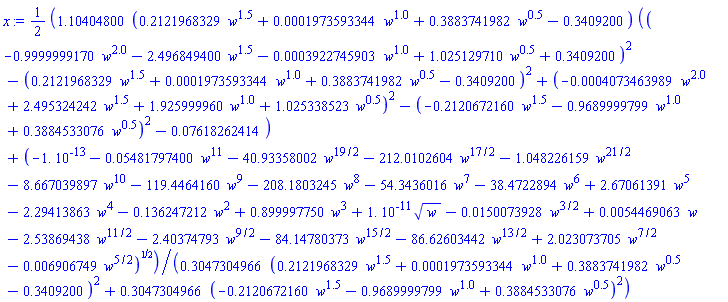 (1/2)*(1.10404800*(.2121968329*w^1.5+0.1973593344e-3*w^1.0+.3883741982*w^.5-.3409200)*((-.9999999170*w^2.0-2.496849400*w^1.5-0.3922745903e-3*w^1.0+1.025129710*w^.5+.3409200)^2-(.2121968329*w^1.5+0.1973593344e-3*w^1.0+.3883741982*w^.5-.3409200)^2+(-0.4073463989e-3*w^2.0+2.495324242*w^1.5+1.925999960*w^1.0+1.025338523*w^.5)^2-(-.2120672160*w^1.5-.9689999799*w^1.0+.3884533076*w^.5)^2-0.7618262414e-1)+(-0.1e-12-0.5481797400e-1*w^11-40.93358002*w^(19/2)-212.0102604*w^(17/2)-1.048226159*w^(21/2)-8.667039897*w^10-119.4464160*w^9-208.1803245*w^8-54.3436016*w^7-38.4722894*w^6+2.67061391*w^5-2.29413863*w^4-.136247212*w^2+.899997750*w^3+0.1e-10*w^(1/2)-0.150073928e-1*w^(3/2)+0.54469063e-2*w-2.53869438*w^(11/2)-2.40374793*w^(9/2)-84.14780373*w^(15/2)-86.62603442*w^(13/2)+2.023073705*w^(7/2)-0.6906749e-2*w^(5/2))^(1/2))/(.3047304966*(.2121968329*w^1.5+0.1973593344e-3*w^1.0+.3883741982*w^.5-.3409200)^2+.3047304966*(-.2120672160*w^1.5-.9689999799*w^1.0+.3884533076*w^.5)^2)