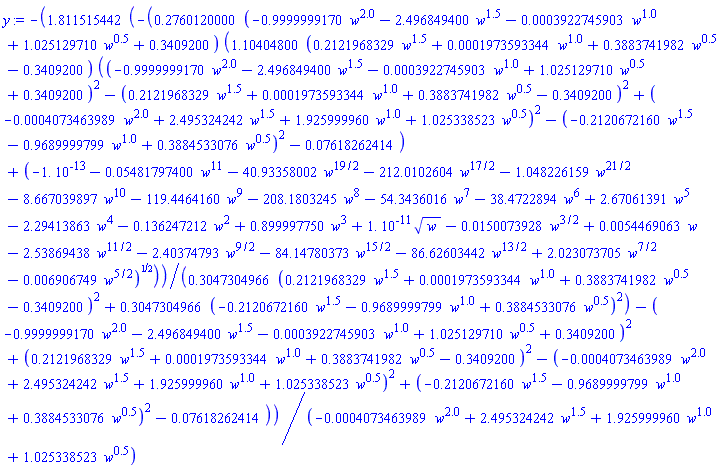 -1.811515442*(-.2760120000*(-.9999999170*w^2.0-2.496849400*w^1.5-0.3922745903e-3*w^1.0+1.025129710*w^.5+.3409200)*(1.10404800*(.2121968329*w^1.5+0.1973593344e-3*w^1.0+.3883741982*w^.5-.3409200)*((-.9999999170*w^2.0-2.496849400*w^1.5-0.3922745903e-3*w^1.0+1.025129710*w^.5+.3409200)^2-(.2121968329*w^1.5+0.1973593344e-3*w^1.0+.3883741982*w^.5-.3409200)^2+(-0.4073463989e-3*w^2.0+2.495324242*w^1.5+1.925999960*w^1.0+1.025338523*w^.5)^2-(-.2120672160*w^1.5-.9689999799*w^1.0+.3884533076*w^.5)^2-0.7618262414e-1)+(-0.1e-12-0.5481797400e-1*w^11-40.93358002*w^(19/2)-212.0102604*w^(17/2)-1.048226159*w^(21/2)-8.667039897*w^10-119.4464160*w^9-208.1803245*w^8-54.3436016*w^7-38.4722894*w^6+2.67061391*w^5-2.29413863*w^4-.136247212*w^2+.899997750*w^3+0.1e-10*w^(1/2)-0.150073928e-1*w^(3/2)+0.54469063e-2*w-2.53869438*w^(11/2)-2.40374793*w^(9/2)-84.14780373*w^(15/2)-86.62603442*w^(13/2)+2.023073705*w^(7/2)-0.6906749e-2*w^(5/2))^(1/2))/(.3047304966*(.2121968329*w^1.5+0.1973593344e-3*w^1.0+.3883741982*w^.5-.3409200)^2+.3047304966*(-.2120672160*w^1.5-.9689999799*w^1.0+.3884533076*w^.5)^2)-(-.9999999170*w^2.0-2.496849400*w^1.5-0.3922745903e-3*w^1.0+1.025129710*w^.5+.3409200)^2+(.2121968329*w^1.5+0.1973593344e-3*w^1.0+.3883741982*w^.5-.3409200)^2-(-0.4073463989e-3*w^2.0+2.495324242*w^1.5+1.925999960*w^1.0+1.025338523*w^.5)^2+(-.2120672160*w^1.5-.9689999799*w^1.0+.3884533076*w^.5)^2-0.7618262414e-1)/(-0.4073463989e-3*w^2.0+2.495324242*w^1.5+1.925999960*w^1.0+1.025338523*w^.5)