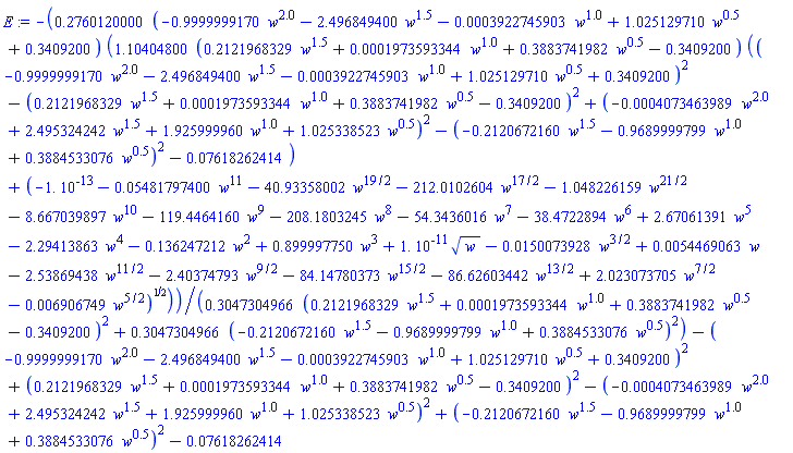 -.2760120000*(-.9999999170*w^2.0-2.496849400*w^1.5-0.3922745903e-3*w^1.0+1.025129710*w^.5+.3409200)*(1.10404800*(.2121968329*w^1.5+0.1973593344e-3*w^1.0+.3883741982*w^.5-.3409200)*((-.9999999170*w^2.0-2.496849400*w^1.5-0.3922745903e-3*w^1.0+1.025129710*w^.5+.3409200)^2-(.2121968329*w^1.5+0.1973593344e-3*w^1.0+.3883741982*w^.5-.3409200)^2+(-0.4073463989e-3*w^2.0+2.495324242*w^1.5+1.925999960*w^1.0+1.025338523*w^.5)^2-(-.2120672160*w^1.5-.9689999799*w^1.0+.3884533076*w^.5)^2-0.7618262414e-1)+(-0.1e-12-0.5481797400e-1*w^11-40.93358002*w^(19/2)-212.0102604*w^(17/2)-1.048226159*w^(21/2)-8.667039897*w^10-119.4464160*w^9-208.1803245*w^8-54.3436016*w^7-38.4722894*w^6+2.67061391*w^5-2.29413863*w^4-.136247212*w^2+.899997750*w^3+0.1e-10*w^(1/2)-0.150073928e-1*w^(3/2)+0.54469063e-2*w-2.53869438*w^(11/2)-2.40374793*w^(9/2)-84.14780373*w^(15/2)-86.62603442*w^(13/2)+2.023073705*w^(7/2)-0.6906749e-2*w^(5/2))^(1/2))/(.3047304966*(.2121968329*w^1.5+0.1973593344e-3*w^1.0+.3883741982*w^.5-.3409200)^2+.3047304966*(-.2120672160*w^1.5-.9689999799*w^1.0+.3884533076*w^.5)^2)-(-.9999999170*w^2.0-2.496849400*w^1.5-0.3922745903e-3*w^1.0+1.025129710*w^.5+.3409200)^2+(.2121968329*w^1.5+0.1973593344e-3*w^1.0+.3883741982*w^.5-.3409200)^2-(-0.4073463989e-3*w^2.0+2.495324242*w^1.5+1.925999960*w^1.0+1.025338523*w^.5)^2+(-.2120672160*w^1.5-.9689999799*w^1.0+.3884533076*w^.5)^2-0.7618262414e-1