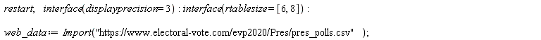 restart; interface(displayprecision = 3); interface(rtablesize = [6, 8]); web_data := Import("https://www.electoral-vote.com/evp2020/Pres/pres_polls.csv")