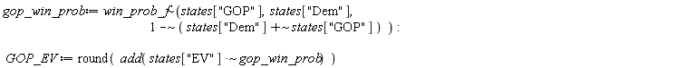 gop_win_prob := `~`[win_prob_f](states["GOP"], states["Dem"], `~`[`-`](1, `~`[`+`](states["Dem"], states["GOP"]))); GOP_EV := round(add(`~`[`*`](states["EV"], gop_win_prob)))