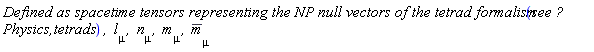 ((`Defined as spacetime tensors representing the NP null vectors of the tetrad formalism `*`see <a href='http://www.maplesoft.com/support/help/search.aspx?term=Physics,tetrads`*`,' target='_new'>?Physics,tetrads`*`,</a> `*l[mu]*`, `)*n[mu]*`, `*m[mu]*`, `)*conjugate(m[mu])
