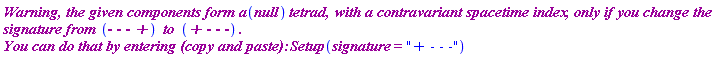 `Warning, the given components form a`*null*`tetrad, `*`with a contravariant spacetime index`*`, only if you change the signature from `*`- - - +`*` to `*`+ - - -`*`. 
You can do that by entering (copy and paste): `*Setup(signature = "+ - - -")