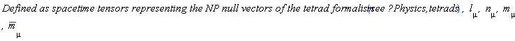 ((`Defined as spacetime tensors representing the NP null vectors of the tetrad formalism `*`see <a href='http://www.maplesoft.com/support/help/search.aspx?term=Physics,tetrads`*`,' target='_new'>?Physics,tetrads`*`,</a> `*l[mu]*`, `)*n[mu]*`, `*m[mu]*`, `)*conjugate(m[mu])
