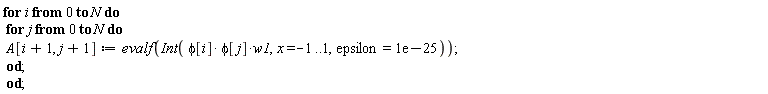 for i from 0 to N do for j from 0 to N do A[i+1, j+1] := evalf(Int(phi[i]*phi[j]*w1, x = -1 .. 1, epsilon = 0.1e-24)) end do end do;