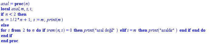 proc (n) local asal, m, s, i; if n < 2 then m := (1/2)*n+1; s := m; print(m) else for i from 2 to n do if irem(n, i) = 0 then print("asal deÄŸil") elif i = m then print("asaldir") end if end do end if end proc