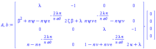 A, b := Matrix(4, 4, {(1, 1) = lambda, (1, 2) = -1, (1, 3) = 0, (1, 4) = 0, (2, 1) = beta^2+n*psi-n*psi*exp(-2*lambda*Pi/(n*omega0)), (2, 2) = 2*Zeta*beta+lambda, (2, 3) = n*psi*v*exp(-2*lambda*Pi/(n*omega0))-n*psi*v, (2, 4) = 0, (3, 1) = 0, (3, 2) = 0, (3, 3) = lambda, (3, 4) = -1, (4, 1) = n-n*exp(-2*lambda*Pi/(n*omega0)), (4, 2) = 0, (4, 3) = -n*v+1+n*v*exp(-2*lambda*Pi/(n*omega0)), (4, 4) = 2*kappa+lambda}), Vector(4, {(1) = 0, (2) = 0, (3) = 0, (4) = 0})
