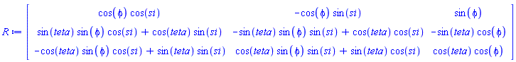 R := Matrix(3, 3, {(1, 1) = cos(phi)*cos(si), (1, 2) = -cos(phi)*sin(si), (1, 3) = sin(phi), (2, 1) = sin(teta)*sin(phi)*cos(si)+cos(teta)*sin(si), (2, 2) = -sin(teta)*sin(phi)*sin(si)+cos(teta)*cos(si), (2, 3) = -sin(teta)*cos(phi), (3, 1) = -cos(teta)*sin(phi)*cos(si)+sin(teta)*sin(si), (3, 2) = cos(teta)*sin(phi)*sin(si)+sin(teta)*cos(si), (3, 3) = cos(teta)*cos(phi)})