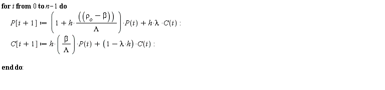 for i from 0 to n-1 do P[i+1] := (1+h*(`&rho;__o`-beta)/Lambda)*P(i)+h*lambda*C(i); C[i+1] := h*beta*P(i)/Lambda+(-h*lambda+1)*C(i) end do: