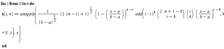 for i from 0 to n do phi[i, n] := unapply((2*(n-i)+1)^(1/2)*(1-(x-a)/(b-a))^(n-i)*add((-1)^k*binomial(2*n+1-k, i-k)*binomial(i, k)*((x-a)/(b-a))^(i-k), k = 0 .. i)/(b-a)^(1/2), x) end do: