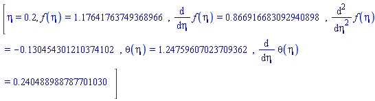 [eta = .2, f(eta) = 1.17641763749368966, diff(f(eta), eta) = .866916683092940898, diff(diff(f(eta), eta), eta) = -.130454301210374102, theta(eta) = 1.24759607023709362, diff(theta(eta), eta) = .240488988787701030]