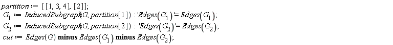 partition := [[1, 3, 4], [2]]; G__1 := InducedSubgraph(G, partition[1]); 'Edges(G__1)' = Edges(G__1); G__2 := InducedSubgraph(G, partition[2]); 'Edges(G__2)' = Edges(G__2); cut := `minus`(`minus`(Edges(G), Edges(G__1)), Edges(G__2))