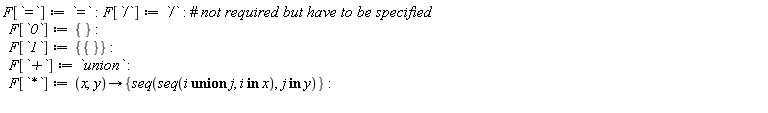 F[`=`] := `=`; F[`/`] := `/`; F[`0`] := {}; F[`1`] := {{}}; F[`+`] := `union`; F[`*`] := proc (x, y) options operator, arrow; {seq(seq(`union`(i, j), `in`(i, x)), `in`(j, y))} end proc