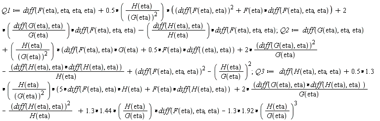 Q1 := diff(F(eta), eta, eta, eta)+.5*H(eta)*((diff(F(eta), eta))^2+F(eta)*(diff(F(eta), eta, eta)))/G(eta)^2+2*(diff(G(eta), eta))*(diff(F(eta), eta, eta))/G(eta)-(diff(H(eta), eta))*(diff(F(eta), eta, eta))/H(eta); 1; Q2 := diff(G(eta), eta, eta)+H(eta)*((diff(F(eta), eta))*G(eta)+.5*F(eta)*(diff(eta, eta)))/G(eta)^2+2*(diff(G(eta), eta))^2/G(eta)-((diff(H(eta), eta))*(diff(H(eta), eta)))/H(eta)+(diff(F(eta), eta, eta))^2-(H(eta)/G(eta))^2; 1; Q3 := diff(H(eta), eta, eta)+(.5*1.3)*H(eta)*(5*(diff(F(eta), eta))*H(eta)+F(eta)*(diff(H(eta), eta)))/G(eta)^2+2*(diff(G(eta), eta))*(diff(H(eta), eta))/G(eta)-(diff(H(eta), eta))^2/H(eta)+(1.3*1.44)*H(eta)*(diff(F(eta), eta, eta))/G(eta)-(1.3*1.92)*(H(eta)/G(eta))^3
