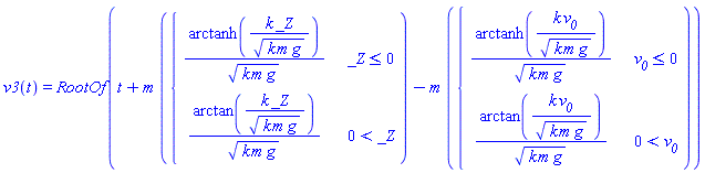 v3(t) = RootOf(t+m*piecewise(_Z <= 0, arctanh(k*_Z/(k*m*g)^(1/2))/(k*m*g)^(1/2), 0 < _Z, arctan(k*_Z/(k*m*g)^(1/2))/(k*m*g)^(1/2))-m*piecewise(v__0 <= 0, arctanh(k*v__0/(k*m*g)^(1/2))/(k*m*g)^(1/2), 0 < v__0, arctan(k*v__0/(k*m*g)^(1/2))/(k*m*g)^(1/2)))