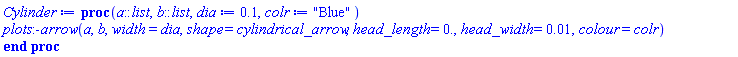 proc (a::list, b::list, dia := .1, colr := "Blue") plots:-arrow(a, b, width = dia, shape = cylindrical_arrow, head_length = 0., head_width = 0.1e-1, colour = colr) end proc