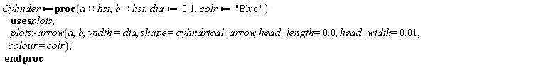 Cylinder := proc (a::list, b::list, dia := .1, colr := "Blue") plots:-arrow(a, b, width = dia, shape = cylindrical_arrow, head_length = 0., head_width = 0.1e-1, colour = colr) end proc