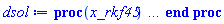 proc (x_rkf45) local _res, _dat, _vars, _solnproc, _xout, _ndsol, _pars, _n, _i; option `Copyright (c) 2000 by Waterloo Maple Inc. All rights reserved.`; if 1 < nargs then error "invalid input: too many arguments" end if; _EnvDSNumericSaveDigits := Digits; Digits := 15; if _EnvInFsolve = true then _xout := evalf[_EnvDSNumericSaveDigits](x_rkf45) else _xout := evalf(x_rkf45) end if; _dat := Array(1..4, {(1) = proc (_xin) local _xout, _dtbl, _dat, _vmap, _x0, _y0, _val, _dig, _n, _ne, _nd, _nv, _pars, _ini, _par, _i, _j, _k, _src; option `Copyright (c) 2002 by Waterloo Maple Inc. All rights reserved.`; table( [( "complex" ) = false ] ) _xout := _xin; _pars := []; _dtbl := array( 1 .. 4, [( 1 ) = (array( 1 .. 28, [( 1 ) = (datatype = float[8], order = C_order, storage = rectangular), ( 2 ) = (datatype = float[8], order = C_order, storage = rectangular), ( 3 ) = ([0, 0, 0, Array(1..0, 1..2, {}, datatype = float[8], order = C_order)]), ( 4 ) = (Array(1..65, {(1) = 3, (2) = 3, (3) = 0, (4) = 0, (5) = 0, (6) = 0, (7) = 1, (8) = 0, (9) = 0, (10) = 0, (11) = 0, (12) = 0, (13) = 0, (14) = 0, (15) = 0, (16) = 0, (17) = 0, (18) = 1, (19) = 30000, (20) = 0, (21) = 0, (22) = 1, (23) = 4, (24) = 0, (25) = 1, (26) = 15, (27) = 1, (28) = 0, (29) = 1, (30) = 3, (31) = 3, (32) = 0, (33) = 1, (34) = 0, (35) = 0, (36) = 0, (37) = 0, (38) = 0, (39) = 0, (40) = 0, (41) = 0, (42) = 0, (43) = 1, (44) = 0, (45) = 0, (46) = 0, (47) = 0, (48) = 0, (49) = 0, (50) = 50, (51) = 1, (52) = 0, (53) = 0, (54) = 0, (55) = 0, (56) = 0, (57) = 0, (58) = 0, (59) = 10000, (60) = 0, (61) = 1000, (62) = 0, (63) = 0, (64) = -1, (65) = 0}, datatype = integer[8])), ( 5 ) = (Array(1..28, {(1) = .0, (2) = 0.10e-5, (3) = .0, (4) = 0.500001e-14, (5) = .0, (6) = 0.37606494238146785e-7, (7) = .0, (8) = 0.10e-5, (9) = .0, (10) = .0, (11) = .0, (12) = .0, (13) = 1.0, (14) = .0, (15) = .49999999999999, (16) = .0, (17) = 1.0, (18) = 1.0, (19) = .0, (20) = .0, (21) = 1.0, (22) = 1.0, (23) = .0, (24) = .0, (25) = 0.10e-14, (26) = .0, (27) = .0, (28) = .0}, datatype = float[8], order = C_order)), ( 6 ) = (Array(1..3, {(1) = 528.0, (2) = 753.0, (3) = 2390000.0}, datatype = float[8], order = C_order)), ( 7 ) = ([Array(1..4, 1..7, {(1, 1) = .0, (1, 2) = .203125, (1, 3) = .3046875, (1, 4) = .75, (1, 5) = .8125, (1, 6) = .40625, (1, 7) = .8125, (2, 1) = 0.6378173828125e-1, (2, 2) = .0, (2, 3) = .279296875, (2, 4) = .27237892150878906, (2, 5) = -0.9686851501464844e-1, (2, 6) = 0.1956939697265625e-1, (2, 7) = .5381584167480469, (3, 1) = 0.31890869140625e-1, (3, 2) = .0, (3, 3) = -.34375, (3, 4) = -.335235595703125, (3, 5) = .2296142578125, (3, 6) = .41748046875, (3, 7) = 11.480712890625, (4, 1) = 0.9710520505905151e-1, (4, 2) = .0, (4, 3) = .40350341796875, (4, 4) = 0.20297467708587646e-1, (4, 5) = -0.6054282188415527e-2, (4, 6) = -0.4770040512084961e-1, (4, 7) = .77858567237854}, datatype = float[8], order = C_order), Array(1..6, 1..6, {(1, 1) = .0, (1, 2) = .0, (1, 3) = .0, (1, 4) = .0, (1, 5) = .0, (1, 6) = 1.0, (2, 1) = .25, (2, 2) = .0, (2, 3) = .0, (2, 4) = .0, (2, 5) = .0, (2, 6) = 1.0, (3, 1) = .1875, (3, 2) = .5625, (3, 3) = .0, (3, 4) = .0, (3, 5) = .0, (3, 6) = 2.0, (4, 1) = .23583984375, (4, 2) = -.87890625, (4, 3) = .890625, (4, 4) = .0, (4, 5) = .0, (4, 6) = .2681884765625, (5, 1) = .1272735595703125, (5, 2) = -.5009765625, (5, 3) = .44921875, (5, 4) = -0.128936767578125e-1, (5, 5) = .0, (5, 6) = 0.626220703125e-1, (6, 1) = -0.927734375e-1, (6, 2) = .626220703125, (6, 3) = -.4326171875, (6, 4) = .1418304443359375, (6, 5) = -0.861053466796875e-1, (6, 6) = .3131103515625}, datatype = float[8], order = C_order), Array(1..6, {(1) = .0, (2) = .386, (3) = .21, (4) = .63, (5) = 1.0, (6) = 1.0}, datatype = float[8], order = C_order), Array(1..6, {(1) = .25, (2) = -.1043, (3) = .1035, (4) = -0.362e-1, (5) = .0, (6) = .0}, datatype = float[8], order = C_order), Array(1..6, 1..5, {(1, 1) = .0, (1, 2) = .0, (1, 3) = .0, (1, 4) = .0, (1, 5) = .0, (2, 1) = 1.544, (2, 2) = .0, (2, 3) = .0, (2, 4) = .0, (2, 5) = .0, (3, 1) = .9466785280815533, (3, 2) = .25570116989825814, (3, 3) = .0, (3, 4) = .0, (3, 5) = .0, (4, 1) = 3.3148251870684886, (4, 2) = 2.896124015972123, (4, 3) = .9986419139977808, (4, 4) = .0, (4, 5) = .0, (5, 1) = 1.2212245092262748, (5, 2) = 6.019134481287752, (5, 3) = 12.537083329320874, (5, 4) = -.687886036105895, (5, 5) = .0, (6, 1) = 1.2212245092262748, (6, 2) = 6.019134481287752, (6, 3) = 12.537083329320874, (6, 4) = -.687886036105895, (6, 5) = 1.0}, datatype = float[8], order = C_order), Array(1..6, 1..5, {(1, 1) = .0, (1, 2) = .0, (1, 3) = .0, (1, 4) = .0, (1, 5) = .0, (2, 1) = -5.6688, (2, 2) = .0, (2, 3) = .0, (2, 4) = .0, (2, 5) = .0, (3, 1) = -2.4300933568337584, (3, 2) = -.20635991570891224, (3, 3) = .0, (3, 4) = .0, (3, 5) = .0, (4, 1) = -.10735290581452621, (4, 2) = -9.594562251021896, (4, 3) = -20.470286148096154, (4, 4) = .0, (4, 5) = .0, (5, 1) = 7.496443313968615, (5, 2) = -10.246804314641219, (5, 3) = -33.99990352819906, (5, 4) = 11.708908932061595, (5, 5) = .0, (6, 1) = 8.083246795922411, (6, 2) = -7.981132988062785, (6, 3) = -31.52159432874373, (6, 4) = 16.319305431231363, (6, 5) = -6.0588182388340535}, datatype = float[8], order = C_order), Array(1..3, 1..5, {(1, 1) = .0, (1, 2) = .0, (1, 3) = .0, (1, 4) = .0, (1, 5) = .0, (2, 1) = 10.126235083446911, (2, 2) = -7.487995877607633, (2, 3) = -34.800918615557414, (2, 4) = -7.9927717075687275, (2, 5) = 1.0251377232956207, (3, 1) = -.6762803392806898, (3, 2) = 6.087714651678606, (3, 3) = 16.43084320892463, (3, 4) = 24.767225114183653, (3, 5) = -6.5943891257167815}, datatype = float[8], order = C_order)]), ( 9 ) = ([Array(1..3, {(1) = .1, (2) = .1, (3) = .1}, datatype = float[8], order = C_order), Array(1..3, {(1) = .0, (2) = .0, (3) = .0}, datatype = float[8], order = C_order), Array(1..3, {(1) = .0, (2) = .0, (3) = .0}, datatype = float[8], order = C_order), Array(1..3, {(1) = .0, (2) = .0, (3) = .0}, datatype = float[8], order = C_order), Array(1..3, {(1) = .0, (2) = .0, (3) = .0}, datatype = float[8], order = C_order), Array(1..3, 1..3, {(1, 1) = .0, (1, 2) = .0, (1, 3) = .0, (2, 1) = .0, (2, 2) = .0, (2, 3) = .0, (3, 1) = .0, (3, 2) = .0, (3, 3) = .0}, datatype = float[8], order = C_order), Array(1..3, 1..3, {(1, 1) = .0, (1, 2) = .0, (1, 3) = .0, (2, 1) = .0, (2, 2) = .0, (2, 3) = .0, (3, 1) = .0, (3, 2) = .0, (3, 3) = .0}, datatype = float[8], order = C_order), Array(1..3, {(1) = .0, (2) = .0, (3) = .0}, datatype = float[8], order = C_order), Array(1..3, 1..3, {(1, 1) = .0, (1, 2) = .0, (1, 3) = .0, (2, 1) = .0, (2, 2) = .0, (2, 3) = .0, (3, 1) = .0, (3, 2) = .0, (3, 3) = .0}, datatype = float[8], order = C_order), Array(1..3, 1..6, {(1, 1) = .0, (1, 2) = .0, (1, 3) = .0, (1, 4) = .0, (1, 5) = .0, (1, 6) = .0, (2, 1) = .0, (2, 2) = .0, (2, 3) = .0, (2, 4) = .0, (2, 5) = .0, (2, 6) = .0, (3, 1) = .0, (3, 2) = .0, (3, 3) = .0, (3, 4) = .0, (3, 5) = .0, (3, 6) = .0}, datatype = float[8], order = C_order), Array(1..3, {(1) = 0, (2) = 0, (3) = 0}, datatype = integer[8]), Array(1..3, {(1) = .0, (2) = .0, (3) = .0}, datatype = float[8], order = C_order), Array(1..3, {(1) = .0, (2) = .0, (3) = .0}, datatype = float[8], order = C_order), Array(1..3, {(1) = .0, (2) = .0, (3) = .0}, datatype = float[8], order = C_order), Array(1..3, {(1) = .0, (2) = .0, (3) = .0}, datatype = float[8], order = C_order), Array(1..3, {(1) = .0, (2) = .0, (3) = .0}, datatype = float[8], order = C_order), Array(1..6, {(1) = .0, (2) = .0, (3) = .0, (4) = .0, (5) = .0, (6) = .0}, datatype = float[8], order = C_order), Array(1..3, {(1) = 0, (2) = 0, (3) = 0}, datatype = integer[8])]), ( 8 ) = ([Array(1..3, {(1) = 528.0, (2) = 753.0, (3) = 2390000.0}, datatype = float[8], order = C_order), Array(1..3, {(1) = .0, (2) = .0, (3) = .0}, datatype = float[8], order = C_order), Array(1..3, {(1) = 53201523.10308301, (2) = 1010833869.5310402, (3) = 1013317003.6716099}, datatype = float[8], order = C_order), 0, 0]), ( 11 ) = (Array(1..6, 0..3, {(1, 1) = .0, (1, 2) = .0, (1, 3) = .0, (2, 0) = .0, (2, 1) = .0, (2, 2) = .0, (2, 3) = .0, (3, 0) = .0, (3, 1) = .0, (3, 2) = .0, (3, 3) = .0, (4, 0) = .0, (4, 1) = .0, (4, 2) = .0, (4, 3) = .0, (5, 0) = .0, (5, 1) = .0, (5, 2) = .0, (5, 3) = .0, (6, 0) = .0, (6, 1) = .0, (6, 2) = .0, (6, 3) = .0}, datatype = float[8], order = C_order)), ( 10 ) = ([proc (N, X, Y, YP) option `[Y[1] = C(t), Y[2] = In(t), Y[3] = S(t)]`; YP[1] := 0.10e-2*Y[1]*Y[3]+0.288607832450766e-1*Y[2]*Y[3]-.535378*Y[1]; YP[2] := 0.190e-1*Y[1]*Y[3]+.548354881656456*Y[2]*Y[3]-.935378*Y[2]+.5*Y[1]; YP[3] := .117852-.101378*Y[3]-0.2e-1*Y[1]*Y[3]+.577215664901533*Y[2]*Y[3]-0.35378e-1*Y[1]; 0 end proc, -1, 0, 0, 0, 0, 0, 0, 0, 0, 0, 0]), ( 13 ) = (), ( 12 ) = (), ( 15 ) = ("rkf45"), ( 14 ) = ([0, 0]), ( 18 ) = ([]), ( 19 ) = (0), ( 16 ) = ([0, 0, 0, 0, 0, []]), ( 17 ) = ([proc (N, X, Y, YP) option `[Y[1] = C(t), Y[2] = In(t), Y[3] = S(t)]`; YP[1] := 0.10e-2*Y[1]*Y[3]+0.288607832450766e-1*Y[2]*Y[3]-.535378*Y[1]; YP[2] := 0.190e-1*Y[1]*Y[3]+.548354881656456*Y[2]*Y[3]-.935378*Y[2]+.5*Y[1]; YP[3] := .117852-.101378*Y[3]-0.2e-1*Y[1]*Y[3]+.577215664901533*Y[2]*Y[3]-0.35378e-1*Y[1]; 0 end proc, -1, 0, 0, 0, 0, 0, 0, 0, 0, 0, 0]), ( 22 ) = (0), ( 23 ) = (0), ( 20 ) = ([]), ( 21 ) = (0), ( 27 ) = (""), ( 26 ) = (Array(1..0, {})), ( 25 ) = (Array(1..0, {})), ( 24 ) = (0), ( 28 ) = (0)  ] ))  ] ); _y0 := Array(0..3, {(1) = 0., (2) = 528., (3) = 753.}); _vmap := array( 1 .. 3, [( 1 ) = (1), ( 2 ) = (2), ( 3 ) = (3)  ] ); _x0 := _dtbl[1][5][5]; _n := _dtbl[1][4][1]; _ne := _dtbl[1][4][3]; _nd := _dtbl[1][4][4]; _nv := _dtbl[1][4][16]; if not type(_xout, 'numeric') then if member(_xout, ["start", "left", "right"]) then if _Env_smart_dsolve_numeric = true or _dtbl[1][4][10] = 1 then if _xout = "left" then if type(_dtbl[2], 'table') then return _dtbl[2][5][1] end if elif _xout = "right" then if type(_dtbl[3], 'table') then return _dtbl[3][5][1] end if end if end if; return _dtbl[1][5][5] elif _xout = "method" then return _dtbl[1][15] elif _xout = "storage" then return evalb(_dtbl[1][4][10] = 1) elif _xout = "leftdata" then if not type(_dtbl[2], 'array') then return NULL else return eval(_dtbl[2]) end if elif _xout = "rightdata" then if not type(_dtbl[3], 'array') then return NULL else return eval(_dtbl[3]) end if elif _xout = "enginedata" then return eval(_dtbl[1]) elif _xout = "enginereset" then _dtbl[2] := evaln(_dtbl[2]); _dtbl[3] := evaln(_dtbl[3]); return NULL elif _xout = "initial" then return procname(_y0[0]) elif _xout = "laxtol" then return _dtbl[`if`(member(_dtbl[4], {2, 3}), _dtbl[4], 1)][5][18] elif _xout = "numfun" then return `if`(member(_dtbl[4], {2, 3}), _dtbl[_dtbl[4]][4][18], 0) elif _xout = "parameters" then return [seq(_y0[_n+_i], _i = 1 .. nops(_pars))] elif _xout = "initial_and_parameters" then return procname(_y0[0]), [seq(_y0[_n+_i], _i = 1 .. nops(_pars))] elif _xout = "last" then if _dtbl[4] <> 2 and _dtbl[4] <> 3 or _x0-_dtbl[_dtbl[4]][5][1] = 0. then error "no information is available on last computed point" else _xout := _dtbl[_dtbl[4]][5][1] end if elif _xout = "function" then if _dtbl[1][4][33]-2. = 0 then return eval(_dtbl[1][10], 1) else return eval(_dtbl[1][10][1], 1) end if elif _xout = "map" then return copy(_vmap) elif type(_xin, `=`) and type(rhs(_xin), 'list') and member(lhs(_xin), {"initial", "parameters", "initial_and_parameters"}) then _ini, _par := [], []; if lhs(_xin) = "initial" then _ini := rhs(_xin) elif lhs(_xin) = "parameters" then _par := rhs(_xin) elif select(type, rhs(_xin), `=`) <> [] then _par, _ini := selectremove(type, rhs(_xin), `=`) elif nops(rhs(_xin)) < nops(_pars)+1 then error "insufficient data for specification of initial and parameters" else _par := rhs(_xin)[-nops(_pars) .. -1]; _ini := rhs(_xin)[1 .. -nops(_pars)-1] end if; _xout := lhs(_xout); _i := false; if _par <> [] then _i := `dsolve/numeric/process_parameters`(_n, _pars, _par, _y0) end if; if _ini <> [] then _i := `dsolve/numeric/process_initial`(_n-_ne, _ini, _y0, _pars, _vmap) or _i end if; if _i then `dsolve/numeric/SC/reinitialize`(_dtbl, _y0, _n, procname, _pars); if _Env_smart_dsolve_numeric = true and type(_y0[0], 'numeric') and _dtbl[1][4][10] <> 1 then procname("right") := _y0[0]; procname("left") := _y0[0] end if end if; if _xout = "initial" then return [_y0[0], seq(_y0[_vmap[_i]], _i = 1 .. _n-_ne)] elif _xout = "parameters" then return [seq(_y0[_n+_i], _i = 1 .. nops(_pars))] else return [_y0[0], seq(_y0[_vmap[_i]], _i = 1 .. _n-_ne)], [seq(_y0[_n+_i], _i = 1 .. nops(_pars))] end if elif _xin = "eventstop" then if _nv = 0 then error "this solution has no events" end if; _i := _dtbl[4]; if _i <> 2 and _i <> 3 then return 0 end if; if _dtbl[_i][4][10] = 1 and assigned(_dtbl[5-_i]) and _dtbl[_i][4][9] < 100 and 100 <= _dtbl[5-_i][4][9] then _i := 5-_i; _dtbl[4] := _i; _j := round(_dtbl[_i][4][17]); return round(_dtbl[_i][3][1][_j, 1]) elif 100 <= _dtbl[_i][4][9] then _j := round(_dtbl[_i][4][17]); return round(_dtbl[_i][3][1][_j, 1]) else return 0 end if elif _xin = "eventstatus" then if _nv = 0 then error "this solution has no events" end if; _i := [selectremove(proc (a) options operator, arrow; _dtbl[1][3][1][a, 7] = 1 end proc, {seq(_j, _j = 1 .. round(_dtbl[1][3][1][_nv+1, 1]))})]; return ':-enabled' = _i[1], ':-disabled' = _i[2] elif _xin = "eventclear" then if _nv = 0 then error "this solution has no events" end if; _i := _dtbl[4]; if _i <> 2 and _i <> 3 then error "no events to clear" end if; if _dtbl[_i][4][10] = 1 and assigned(_dtbl[5-_i]) and _dtbl[_i][4][9] < 100 and 100 < _dtbl[5-_i][4][9] then _dtbl[4] := 5-_i; _i := 5-_i end if; if _dtbl[_i][4][9] < 100 then error "no events to clear" elif _nv < _dtbl[_i][4][9]-100 then error "event error condition cannot be cleared" else _j := _dtbl[_i][4][9]-100; if irem(round(_dtbl[_i][3][1][_j, 4]), 2) = 1 then error "retriggerable events cannot be cleared" end if; _j := round(_dtbl[_i][3][1][_j, 1]); for _k to _nv do if _dtbl[_i][3][1][_k, 1] = _j then if _dtbl[_i][3][1][_k, 2] = 3 then error "range events cannot be cleared" end if; _dtbl[_i][3][1][_k, 8] := _dtbl[_i][3][1][_nv+1, 8] end if end do; _dtbl[_i][4][17] := 0; _dtbl[_i][4][9] := 0; if _dtbl[1][4][10] = 1 then if _i = 2 then try procname(procname("left")) catch:  end try else try procname(procname("right")) catch:  end try end if end if end if; return  elif type(_xin, `=`) and member(lhs(_xin), {"eventdisable", "eventenable"}) then if _nv = 0 then error "this solution has no events" end if; if type(rhs(_xin), {('list')('posint'), ('set')('posint')}) then _i := {op(rhs(_xin))} elif type(rhs(_xin), 'posint') then _i := {rhs(_xin)} else error "event identifiers must be integers in the range 1..%1", round(_dtbl[1][3][1][_nv+1, 1]) end if; if select(proc (a) options operator, arrow; _nv < a end proc, _i) <> {} then error "event identifiers must be integers in the range 1..%1", round(_dtbl[1][3][1][_nv+1, 1]) end if; _k := {}; for _j to _nv do if member(round(_dtbl[1][3][1][_j, 1]), _i) then _k := `union`(_k, {_j}) end if end do; _i := _k; if lhs(_xin) = "eventdisable" then _dtbl[4] := 0; _j := [evalb(assigned(_dtbl[2]) and member(_dtbl[2][4][17], _i)), evalb(assigned(_dtbl[3]) and member(_dtbl[3][4][17], _i))]; for _k in _i do _dtbl[1][3][1][_k, 7] := 0; if assigned(_dtbl[2]) then _dtbl[2][3][1][_k, 7] := 0 end if; if assigned(_dtbl[3]) then _dtbl[3][3][1][_k, 7] := 0 end if end do; if _j[1] then for _k to _nv+1 do if _k <= _nv and not type(_dtbl[2][3][4][_k, 1], 'undefined') then userinfo(3, {'events', 'eventreset'}, `reinit #2, event code `, _k, ` to defined init `, _dtbl[2][3][4][_k, 1]); _dtbl[2][3][1][_k, 8] := _dtbl[2][3][4][_k, 1] elif _dtbl[2][3][1][_k, 2] = 0 and irem(iquo(round(_dtbl[2][3][1][_k, 4]), 32), 2) = 1 then userinfo(3, {'events', 'eventreset'}, `reinit #2, event code `, _k, ` to rate hysteresis init `, _dtbl[2][5][24]); _dtbl[2][3][1][_k, 8] := _dtbl[2][5][24] elif _dtbl[2][3][1][_k, 2] = 0 and irem(iquo(round(_dtbl[2][3][1][_k, 4]), 2), 2) = 0 then userinfo(3, {'events', 'eventreset'}, `reinit #2, event code `, _k, ` to initial init `, _x0); _dtbl[2][3][1][_k, 8] := _x0 else userinfo(3, {'events', 'eventreset'}, `reinit #2, event code `, _k, ` to fireinitial init `, _x0-1); _dtbl[2][3][1][_k, 8] := _x0-1 end if end do; _dtbl[2][4][17] := 0; _dtbl[2][4][9] := 0; if _dtbl[1][4][10] = 1 then procname(procname("left")) end if end if; if _j[2] then for _k to _nv+1 do if _k <= _nv and not type(_dtbl[3][3][4][_k, 2], 'undefined') then userinfo(3, {'events', 'eventreset'}, `reinit #3, event code `, _k, ` to defined init `, _dtbl[3][3][4][_k, 2]); _dtbl[3][3][1][_k, 8] := _dtbl[3][3][4][_k, 2] elif _dtbl[3][3][1][_k, 2] = 0 and irem(iquo(round(_dtbl[3][3][1][_k, 4]), 32), 2) = 1 then userinfo(3, {'events', 'eventreset'}, `reinit #3, event code `, _k, ` to rate hysteresis init `, _dtbl[3][5][24]); _dtbl[3][3][1][_k, 8] := _dtbl[3][5][24] elif _dtbl[3][3][1][_k, 2] = 0 and irem(iquo(round(_dtbl[3][3][1][_k, 4]), 2), 2) = 0 then userinfo(3, {'events', 'eventreset'}, `reinit #3, event code `, _k, ` to initial init `, _x0); _dtbl[3][3][1][_k, 8] := _x0 else userinfo(3, {'events', 'eventreset'}, `reinit #3, event code `, _k, ` to fireinitial init `, _x0+1); _dtbl[3][3][1][_k, 8] := _x0+1 end if end do; _dtbl[3][4][17] := 0; _dtbl[3][4][9] := 0; if _dtbl[1][4][10] = 1 then procname(procname("right")) end if end if else for _k in _i do _dtbl[1][3][1][_k, 7] := 1 end do; _dtbl[2] := evaln(_dtbl[2]); _dtbl[3] := evaln(_dtbl[3]); _dtbl[4] := 0; if _dtbl[1][4][10] = 1 then if _x0 <= procname("right") then try procname(procname("right")) catch:  end try end if; if procname("left") <= _x0 then try procname(procname("left")) catch:  end try end if end if end if; return  elif type(_xin, `=`) and lhs(_xin) = "eventfired" then if not type(rhs(_xin), 'list') then error "'eventfired' must be specified as a list" end if; if _nv = 0 then error "this solution has no events" end if; if _dtbl[4] <> 2 and _dtbl[4] <> 3 then error "'direction' must be set prior to calling/setting 'eventfired'" end if; _i := _dtbl[4]; _val := NULL; if not assigned(_EnvEventRetriggerWarned) then _EnvEventRetriggerWarned := false end if; for _k in rhs(_xin) do if type(_k, 'integer') then _src := _k elif type(_k, 'integer' = 'anything') and type(evalf(rhs(_k)), 'numeric') then _k := lhs(_k) = evalf[max(Digits, 18)](rhs(_k)); _src := lhs(_k) else error "'eventfired' entry is not valid: %1", _k end if; if _src < 1 or round(_dtbl[1][3][1][_nv+1, 1]) < _src then error "event identifiers must be integers in the range 1..%1", round(_dtbl[1][3][1][_nv+1, 1]) end if; _src := {seq(`if`(_dtbl[1][3][1][_j, 1]-_src = 0., _j, NULL), _j = 1 .. _nv)}; if nops(_src) <> 1 then error "'eventfired' can only be set/queried for root-finding events and time/interval events" end if; _src := _src[1]; if _dtbl[1][3][1][_src, 2] <> 0. and _dtbl[1][3][1][_src, 2]-2. <> 0. then error "'eventfired' can only be set/queried for root-finding events and time/interval events" elif irem(round(_dtbl[1][3][1][_src, 4]), 2) = 1 then if _EnvEventRetriggerWarned = false then WARNING(`'eventfired' has no effect on events that retrigger`) end if; _EnvEventRetriggerWarned := true end if; if _dtbl[_i][3][1][_src, 2] = 0 and irem(iquo(round(_dtbl[_i][3][1][_src, 4]), 32), 2) = 1 then _val := _val, undefined elif type(_dtbl[_i][3][4][_src, _i-1], 'undefined') or _i = 2 and _dtbl[2][3][1][_src, 8] < _dtbl[2][3][4][_src, 1] or _i = 3 and _dtbl[3][3][4][_src, 2] < _dtbl[3][3][1][_src, 8] then _val := _val, _dtbl[_i][3][1][_src, 8] else _val := _val, _dtbl[_i][3][4][_src, _i-1] end if; if type(_k, `=`) then if _dtbl[_i][3][1][_src, 2] = 0 and irem(iquo(round(_dtbl[_i][3][1][_src, 4]), 32), 2) = 1 then error "cannot set event code for a rate hysteresis event" end if; userinfo(3, {'events', 'eventreset'}, `manual set event code `, _src, ` to value `, rhs(_k)); _dtbl[_i][3][1][_src, 8] := rhs(_k); _dtbl[_i][3][4][_src, _i-1] := rhs(_k) end if end do; return [_val] elif type(_xin, `=`) and lhs(_xin) = "direction" then if not member(rhs(_xin), {-1, 1, ':-left', ':-right'}) then error "'direction' must be specified as either '1' or 'right' (positive) or '-1' or 'left' (negative)" end if; _src := `if`(_dtbl[4] = 2, -1, `if`(_dtbl[4] = 3, 1, undefined)); _i := `if`(member(rhs(_xin), {1, ':-right'}), 3, 2); _dtbl[4] := _i; _dtbl[_i] := `dsolve/numeric/SC/IVPdcopy`(_dtbl[1], `if`(assigned(_dtbl[_i]), _dtbl[_i], NULL)); if 0 < _nv then for _j to _nv+1 do if _j <= _nv and not type(_dtbl[_i][3][4][_j, _i-1], 'undefined') then userinfo(3, {'events', 'eventreset'}, `reinit #4, event code `, _j, ` to defined init `, _dtbl[_i][3][4][_j, _i-1]); _dtbl[_i][3][1][_j, 8] := _dtbl[_i][3][4][_j, _i-1] elif _dtbl[_i][3][1][_j, 2] = 0 and irem(iquo(round(_dtbl[_i][3][1][_j, 4]), 32), 2) = 1 then userinfo(3, {'events', 'eventreset'}, `reinit #4, event code `, _j, ` to rate hysteresis init `, _dtbl[_i][5][24]); _dtbl[_i][3][1][_j, 8] := _dtbl[_i][5][24] elif _dtbl[_i][3][1][_j, 2] = 0 and irem(iquo(round(_dtbl[_i][3][1][_j, 4]), 2), 2) = 0 then userinfo(3, {'events', 'eventreset'}, `reinit #4, event code `, _j, ` to initial init `, _x0); _dtbl[_i][3][1][_j, 8] := _x0 else userinfo(3, {'events', 'eventreset'}, `reinit #4, event code `, _j, ` to fireinitial init `, _x0-2*_i+5.0); _dtbl[_i][3][1][_j, 8] := _x0-2*_i+5.0 end if end do end if; return _src elif _xin = "eventcount" then if _dtbl[1][3][1] = 0 or _dtbl[4] <> 2 and _dtbl[4] <> 3 then return 0 else return round(_dtbl[_dtbl[4]][3][1][_nv+1, 12]) end if elif type(_xin, `=`) and lhs(_xin) = "setdatacallback" then if not type(rhs(_xin), 'nonegint') then error "data callback must be a nonnegative integer (address)" end if; _dtbl[1][28] := rhs(_xin) else return "procname" end if end if; if _xout = _x0 then return [_x0, seq(evalf(_dtbl[1][6][_vmap[_i]]), _i = 1 .. _n-_ne)] end if; _i := `if`(_x0 <= _xout, 3, 2); if _xin = "last" and 0 < _dtbl[_i][4][9] and _dtbl[_i][4][9] < 100 then _dat := eval(_dtbl[_i], 2); _j := _dat[4][20]; return [_dat[11][_j, 0], seq(_dat[11][_j, _vmap[_i]], _i = 1 .. _n-_ne-_nd), seq(_dat[8][1][_vmap[_i]], _i = _n-_ne-_nd+1 .. _n-_ne)] end if; if not type(_dtbl[_i], 'array') then _dtbl[_i] := `dsolve/numeric/SC/IVPdcopy`(_dtbl[1], `if`(assigned(_dtbl[_i]), _dtbl[_i], NULL)); if 0 < _nv then for _j to _nv+1 do if _j <= _nv and not type(_dtbl[_i][3][4][_j, _i-1], 'undefined') then userinfo(3, {'events', 'eventreset'}, `reinit #5, event code `, _j, ` to defined init `, _dtbl[_i][3][4][_j, _i-1]); _dtbl[_i][3][1][_j, 8] := _dtbl[_i][3][4][_j, _i-1] elif _dtbl[_i][3][1][_j, 2] = 0 and irem(iquo(round(_dtbl[_i][3][1][_j, 4]), 32), 2) = 1 then userinfo(3, {'events', 'eventreset'}, `reinit #5, event code `, _j, ` to rate hysteresis init `, _dtbl[_i][5][24]); _dtbl[_i][3][1][_j, 8] := _dtbl[_i][5][24] elif _dtbl[_i][3][1][_j, 2] = 0 and irem(iquo(round(_dtbl[_i][3][1][_j, 4]), 2), 2) = 0 then userinfo(3, {'events', 'eventreset'}, `reinit #5, event code `, _j, ` to initial init `, _x0); _dtbl[_i][3][1][_j, 8] := _x0 else userinfo(3, {'events', 'eventreset'}, `reinit #5, event code `, _j, ` to fireinitial init `, _x0-2*_i+5.0); _dtbl[_i][3][1][_j, 8] := _x0-2*_i+5.0 end if end do end if end if; if _xin <> "last" then if 0 < 0 then if `dsolve/numeric/checkglobals`(op(_dtbl[1][14]), _pars, _n, _y0) then `dsolve/numeric/SC/reinitialize`(_dtbl, _y0, _n, procname, _pars, _i) end if end if; if _dtbl[1][4][7] = 0 then error "parameters must be initialized before solution can be computed" end if end if; _dat := eval(_dtbl[_i], 2); _dtbl[4] := _i; try _src := `dsolve/numeric/SC/IVPrun`(_dat, _xout) catch: userinfo(2, `dsolve/debug`, print(`Exception in solnproc:`, [lastexception][2 .. -1])); error  end try; if _dat[17] <> _dtbl[1][17] then _dtbl[1][17] := _dat[17]; _dtbl[1][10] := _dat[10] end if; if _src = 0 and 100 < _dat[4][9] then _val := _dat[3][1][_nv+1, 8] else _val := _dat[11][_dat[4][20], 0] end if; if _src <> 0 or _dat[4][9] <= 0 then _dtbl[1][5][1] := _xout else _dtbl[1][5][1] := _val end if; if _i = 3 and _val < _xout then Rounding := -infinity; if _dat[4][9] = 1 then error "cannot evaluate the solution further right of %1, probably a singularity", evalf[8](_val) elif _dat[4][9] = 2 then error "cannot evaluate the solution further right of %1, maxfun limit exceeded (see <a href='http://www.maplesoft.com/support/help/search.aspx?term=dsolve,maxfun' target='_new'>?dsolve,maxfun</a> for details)", evalf[8](_val) elif _dat[4][9] = 3 then if _dat[4][25] = 3 then error "cannot evaluate the solution past the initial point, problem may be initially singular or improperly set up" else error "cannot evaluate the solution past the initial point, problem may be complex, initially singular or improperly set up" end if elif _dat[4][9] = 4 then error "cannot evaluate the solution further right of %1, accuracy goal cannot be achieved with specified 'minstep'", evalf[8](_val) elif _dat[4][9] = 5 then error "cannot evaluate the solution further right of %1, too many step failures, tolerances may be too loose for problem", evalf[8](_val) elif _dat[4][9] = 6 then error "cannot evaluate the solution further right of %1, cannot downgrade delay storage for problems with delay derivative order > 1, try increasing delaypts", evalf[8](_val) elif _dat[4][9] = 10 then error "cannot evaluate the solution further right of %1, interrupt requested", evalf[8](_val) elif 100 < _dat[4][9] then if _dat[4][9]-100 = _nv+1 then error "constraint projection failure on event at t=%1", evalf[8](_val) elif _dat[4][9]-100 = _nv+2 then error "index-1 and derivative evaluation failure on event at t=%1", evalf[8](_val) elif _dat[4][9]-100 = _nv+3 then error "maximum number of event iterations reached (%1) at t=%2", round(_dat[3][1][_nv+1, 3]), evalf[8](_val) else if _Env_dsolve_nowarnstop <> true then `dsolve/numeric/warning`(StringTools:-FormatMessage("cannot evaluate the solution further right of %1, event #%2 triggered a halt", evalf[8](_val), round(_dat[3][1][_dat[4][9]-100, 1]))) end if; Rounding := 'nearest'; _xout := _val end if else error "cannot evaluate the solution further right of %1", evalf[8](_val) end if elif _i = 2 and _xout < _val then Rounding := infinity; if _dat[4][9] = 1 then error "cannot evaluate the solution further left of %1, probably a singularity", evalf[8](_val) elif _dat[4][9] = 2 then error "cannot evaluate the solution further left of %1, maxfun limit exceeded (see <a href='http://www.maplesoft.com/support/help/search.aspx?term=dsolve,maxfun' target='_new'>?dsolve,maxfun</a> for details)", evalf[8](_val) elif _dat[4][9] = 3 then if _dat[4][25] = 3 then error "cannot evaluate the solution past the initial point, problem may be initially singular or improperly set up" else error "cannot evaluate the solution past the initial point, problem may be complex, initially singular or improperly set up" end if elif _dat[4][9] = 4 then error "cannot evaluate the solution further left of %1, accuracy goal cannot be achieved with specified 'minstep'", evalf[8](_val) elif _dat[4][9] = 5 then error "cannot evaluate the solution further left of %1, too many step failures, tolerances may be too loose for problem", evalf[8](_val) elif _dat[4][9] = 6 then error "cannot evaluate the solution further left of %1, cannot downgrade delay storage for problems with delay derivative order > 1, try increasing delaypts", evalf[8](_val) elif _dat[4][9] = 10 then error "cannot evaluate the solution further right of %1, interrupt requested", evalf[8](_val) elif 100 < _dat[4][9] then if _dat[4][9]-100 = _nv+1 then error "constraint projection failure on event at t=%1", evalf[8](_val) elif _dat[4][9]-100 = _nv+2 then error "index-1 and derivative evaluation failure on event at t=%1", evalf[8](_val) elif _dat[4][9]-100 = _nv+3 then error "maximum number of event iterations reached (%1) at t=%2", round(_dat[3][1][_nv+1, 3]), evalf[8](_val) else if _Env_dsolve_nowarnstop <> true then `dsolve/numeric/warning`(StringTools:-FormatMessage("cannot evaluate the solution further left of %1, event #%2 triggered a halt", evalf[8](_val), round(_dat[3][1][_dat[4][9]-100, 1]))) end if; Rounding := 'nearest'; _xout := _val end if else error "cannot evaluate the solution further left of %1", evalf[8](_val) end if end if; if _EnvInFsolve = true then _dig := _dat[4][26]; if type(_EnvDSNumericSaveDigits, 'posint') then _dat[4][26] := _EnvDSNumericSaveDigits else _dat[4][26] := Digits end if; _Env_dsolve_SC_native := true; if _dat[4][25] = 1 then _i := 1; _dat[4][25] := 2 else _i := _dat[4][25] end if; _val := `dsolve/numeric/SC/IVPval`(_dat, _xout, _src); _dat[4][25] := _i; _dat[4][26] := _dig; [_xout, seq(_val[_vmap[_i]], _i = 1 .. _n-_ne)] else Digits := _dat[4][26]; _val := `dsolve/numeric/SC/IVPval`(eval(_dat, 2), _xout, _src); [_xout, seq(_val[_vmap[_i]], _i = 1 .. _n-_ne)] end if end proc, (2) = Array(0..0, {}), (3) = [t, C(t), In(t), S(t)], (4) = []}); _vars := _dat[3]; _pars := map(rhs, _dat[4]); _n := nops(_vars)-1; _solnproc := _dat[1]; if not type(_xout, 'numeric') then if member(x_rkf45, ["start", 'start', "method", 'method', "left", 'left', "right", 'right', "leftdata", "rightdata", "enginedata", "eventstop", 'eventstop', "eventclear", 'eventclear', "eventstatus", 'eventstatus', "eventcount", 'eventcount', "laxtol", 'laxtol', "numfun", 'numfun', NULL]) then _res := _solnproc(convert(x_rkf45, 'string')); if 1 < nops([_res]) then return _res elif type(_res, 'array') then return eval(_res, 1) elif _res <> "procname" then return _res end if elif member(x_rkf45, ["last", 'last', "initial", 'initial', "parameters", 'parameters', "initial_and_parameters", 'initial_and_parameters', NULL]) then _xout := convert(x_rkf45, 'string'); _res := _solnproc(_xout); if _xout = "parameters" then return [seq(_pars[_i] = _res[_i], _i = 1 .. nops(_pars))] elif _xout = "initial_and_parameters" then return [seq(_vars[_i+1] = [_res][1][_i+1], _i = 0 .. _n), seq(_pars[_i] = [_res][2][_i], _i = 1 .. nops(_pars))] else return [seq(_vars[_i+1] = _res[_i+1], _i = 0 .. _n)] end if elif type(_xout, `=`) and member(lhs(_xout), ["initial", 'initial', "parameters", 'parameters', "initial_and_parameters", 'initial_and_parameters', NULL]) then _xout := convert(lhs(x_rkf45), 'string') = rhs(x_rkf45); if type(rhs(_xout), 'list') then _res := _solnproc(_xout) else error "initial and/or parameter values must be specified in a list" end if; if lhs(_xout) = "initial" then return [seq(_vars[_i+1] = _res[_i+1], _i = 0 .. _n)] elif lhs(_xout) = "parameters" then return [seq(_pars[_i] = _res[_i], _i = 1 .. nops(_pars))] else return [seq(_vars[_i+1] = [_res][1][_i+1], _i = 0 .. _n), seq(_pars[_i] = [_res][2][_i], _i = 1 .. nops(_pars))] end if elif type(_xout, `=`) and member(lhs(_xout), ["eventdisable", 'eventdisable', "eventenable", 'eventenable', "eventfired", 'eventfired', "direction", 'direction', NULL]) then return _solnproc(convert(lhs(x_rkf45), 'string') = rhs(x_rkf45)) elif _xout = "solnprocedure" then return eval(_solnproc) elif _xout = "sysvars" then return _vars end if; if procname <> unknown then return ('procname')(x_rkf45) else _ndsol := 1; _ndsol := _ndsol; _ndsol := pointto(_dat[2][0]); return ('_ndsol')(x_rkf45) end if end if; try _res := _solnproc(_xout); [seq(_vars[_i+1] = _res[_i+1], _i = 0 .. _n)] catch: error  end try end proc