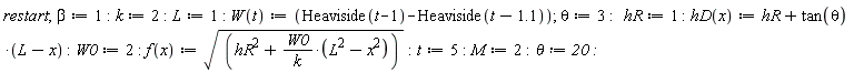"restart;beta:=1:k:=2:L:=1: W(t):=(Heaviside(t-1)-Heaviside(t-1.1)); theta:=3:   hR:=1 :hD(x):=hR+tan(theta)*(L-x) :W0:=2: f(x):=sqrt((hR^(2)+(W0)/(k)*(L^(2)-x^(2)))):t:=5:M:=2:theta:=20:"